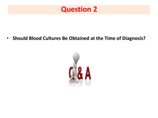 • Should Blood Cultures Be Obtained at the Time of Diagnosis?
Question 2
 