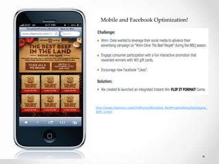 Mobile and Facebook Optimization!
http://www.cfapromo.com/CFAPromo/Winndixie_BeefPeople/demo/html/game_
WIN_5.html
 