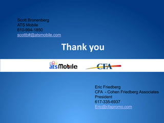 Thank you
Scott Bronenberg
ATS Mobile
610-994-1850
scottb#@atsmobile.com
Eric Friedberg
CFA - Cohen Friedberg Associates
President
617-335-6937
Eric@cfapromo.com
 