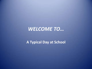WELCOME TO…
A Typical Day at School
 