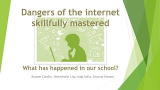 Dangers of the internet
skillfully mastered
Kramer Carolin, Hinterhofer Lisa, Nagl Sofia, Charvat Simone
What has happened in our school?
 