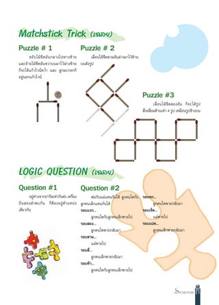 Matchstick Trick (‡©≈¬)
Puzzle # 1                            Puzzle # 2
       ¢¬— ∫ ‰¡â ¢’ ¥ Õ— π °≈“ß‰ª∑“ß´â “ ¬ ‡≈◊ËÕπ‰¡â¢’¥ “¡Õ—π≈à“ß¡“‰«â¥â“π
·≈–¬â“¬‰¡â¢’¥Õ—π¢«“∫π¡“‰«â≈à“ß´â“¬ ∫π¥—ß√Ÿª
°Á®–‰¥â·°â«‰«πå§«Ë” ·≈– ≈Ÿ°¡–°Õ°°Á
Õ¬ŸπÕ°·°â«‰«πå
   à


                                                                             Puzzle #3
                                                                                    ‡≈◊Ë Õ π‰¡â¢’¥ ÕßÕ—π °Á®–‰¥â√Ÿª
                                                                              ’‡À≈’¬¡¥â“π‡∑à“ 4 √Ÿª ‡À¡◊Õπ√Ÿª¢â“ß∫π
                                                                               Ë Ë




LOGIC QUESTION (‡©≈¬)
Question #1                           Question #2
       Õ¬ŸÀ“ß®“°ª“√’ ‡∑à“°—π§à– ‡§√◊Õß
          à à                       Ë           æàÕ°—∫·¡à·∑π°—π‰¥â ≈Ÿ°§π‚µ°—∫ √Õ∫À°...
∫‘ π  Õß≈”æ∫°— π °Á µâ Õ ßÕ¬Ÿà µ”·Àπà ß ≈Ÿ°§π‡≈Á°·∑π°—π‰¥â                          ≈Ÿ°§π‚µæ“¬°≈—∫¡“
‡¥’¬«°—π                                √Õ∫·√°...                             √Õ∫‡®Á¥...
                                                ≈Ÿ°§π‚µ°—∫≈Ÿ°§π‡≈Á°æ“¬‰ª            ·¡àæ“¬‰ª
                                        √Õ∫ Õß...                             √Õ∫·ª¥...
                                                ≈Ÿ°§π‚µæ“¬°≈—∫¡“                    ≈Ÿ°§π‡≈Á°æ“¬°≈—∫¡“
                                        √Õ∫ “¡...
                                                ·¡àæ“¬‰ª
                                        √Õ∫ ’Ë...
                                                ≈Ÿ°§π‡≈Á°æ“¬°≈—∫¡“
                                        √Õ∫Àâ“...
                                                ≈Ÿ°§π‚µ°—∫≈Ÿ°§π‡≈Á°æ“¬‰ª



                                                                                                               21
 