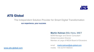 ATS Global
The Independent Solution Provider for Smart Digital Transformation
our experience, your success
www.ats-global.com
Martin Kelman BSc Hons, MIET
MOM Manager and Senior Consultant
Global Innovation Director
Member at Large of MESA Board of Dicrectors
email martin.kelman@ats-global.com
mobile +44 (0)7411482533
 