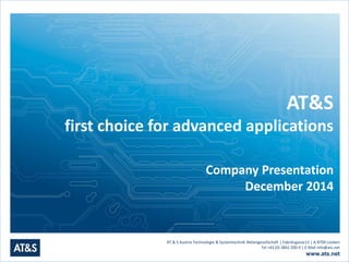 AT&S 
first choice for advanced applications 
Company Presentation 
December 2014 
AT & S Austria Technologie & Systemtechnik Aktiengesellschaft | Fabriksgasse13 | A-8700 Leoben 
Tel +43 (0) 3842 200-0 | E-Mail info@ats.net 
www.ats.net 
 