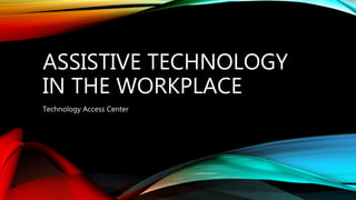 ASSISTIVE TECHNOLOGY
IN THE WORKPLACE
Technology Access Center
 