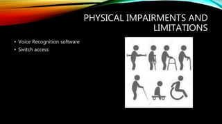 PHYSICAL IMPAIRMENTS AND
LIMITATIONS
• Voice Recognition software
• Switch access
 