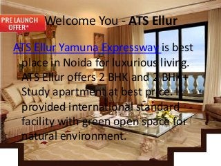 Welcome You - ATS Ellur
ATS Ellur Yamuna Expressway is best
place in Noida for luxurious living.
ATS Ellur offers 2 BHK and 2 BHK+
Study apartment at best price. It
provided international standard
facility with green open space for
natural environment.
 