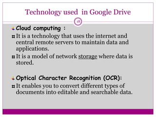 Technology used in Google Drive
Cloud computing :
It is a technology that uses the internet and
central remote servers to ...
