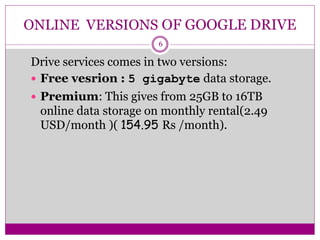 ONLINE VERSIONS OF GOOGLE DRIVE
Drive services comes in two versions:
 Free vesrion : 5 gigabyte data storage.
 Premium:...