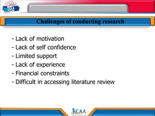 Challenges of conducting research
- Lack of motivation
- Lack of self confidence
- Limited support
- Lack of experience
- Financial constraints
- Difficult in accessing literature review
 