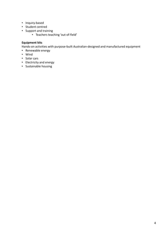 • Inquiry‐based
• Student centred
• Support and training
• Teachers teaching ‘out‐of‐field’
Equipment kits
Hands‐on activities with purpose‐built Australian‐designed and manufactured equipment
• Renewable energy
• Wind
• Solar cars
• Electricity and energy
• Sustainable housing
4
 