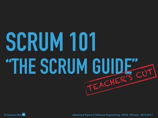 SCRUM 101
“THE SCRUM GUIDE”
© Catarina Reis Advanced Topics in Software Engineering - ESTG - IPLeiria - 2016/2017
TEACHER’S CUT
 