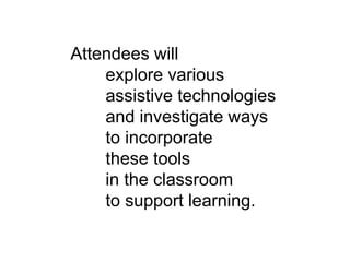 Attendees will
explore various
assistive technologies
and investigate ways
to incorporate
these tools
in the classroom
to support learning.
 
