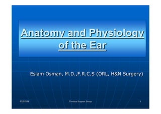 02/07/08
02/07/08 Tinnitus Support Group
Tinnitus Support Group 1
1
Anatomy and Physiology
of the Ear
Anatomy and Physiology
Anatomy and Physiology
of the Ear
of the Ear
Eslam Osman, M.D.,F.R.C.S (ORL, H&N Surgery)
Eslam Osman, M.D.,F.R.C.S (ORL, H&N Surgery)
 