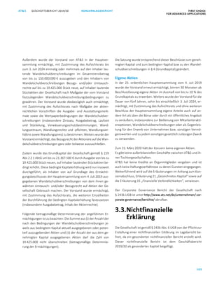 103
KONZERNLAGEBERICHT FIRST CHOICE
FOR ADVANCED APPLICATIONS
GESCHÄFTSBERICHT 2019/20AT SATS GESCHÄFTSBERICHT 2019/20 KONZERNLAGEBERICHT FIRST CHOICE
FOR ADVANCED APPLICATIONS
25
Außerdem wurde der Vorstand von ATS in der Hauptver-
sammlung ermächtigt, mit Zustimmung des Aufsichtsrats bis
zum 3. Juli 2024 einmalig oder mehrmals auf den Inhaber lau-
tende Wandelschuldverschreibungen im Gesamtnennbetrag
von bis zu 150.000.000 € auszugeben und den Inhabern von
Wandelschuldverschreibungen Bezugs- und/oder Umtausch-
rechte auf bis zu 19.425.000 Stück neue, auf Inhaber lautende
Stückaktien der Gesellschaft nach Maßgabe der vom Vorstand
festzulegenden Wandelschuldverschreibungsbedingungen zu
gewähren. Der Vorstand wurde diesbezüglich auch ermächtigt,
mit Zustimmung des Aufsichtsrats nach Maßgabe der aktien-
rechtlichen Vorschriften die Ausgabe- und Ausstattungsmerk-
male sowie die Wertpapierbedingungen der Wandelschuldver-
schreibungen (insbesondere Zinssatz, Ausgabebetrag, Laufzeit
und Stückelung, Verwässerungsschutzbestimmungen, Wand-
lungszeitraum, Wandlungsrechte und -pflichten, Wandlungsver-
hältnis sowie Wandlungspreis) zu bestimmen. Weiters wurde der
Vorstand ermächtigt, das Bezugsrecht der Aktionäre auf die Wan-
delschuldverschreibungen ganz oder teilweise auszuschließen.
Zudem wurde das Grundkapital der Gesellschaft gemäß § 159
Abs 2 Z 1 AktG um bis zu 21.367.500 € durch Ausgabe von bis zu
19.425.000 Stück neuen, auf Inhaber lautenden Stückaktien be-
dingt erhöht. Diese bedingte Kapitalerhöhung wird nur insoweit
durchgeführt, als Inhaber von auf Grundlage des Ermächti-
gungsbeschlusses der Hauptversammlung vom 4. Juli 2019 aus-
gegebenen Wandelschuldverschreibungen von dem ihnen ge-
währten Umtausch- und/oder Bezugsrecht auf Aktien der Ge-
sellschaft Gebrauch machen. Der Vorstand wurde ermächtigt,
mit Zustimmung des Aufsichtsrats, die weiteren Einzelheiten
der Durchführung der bedingten Kapitalerhöhung festzusetzen
(insbesondere Ausgabebetrag, Inhalt der Aktienrechte).
Folgende betragsmäßige Determinierung der angeführten Er-
mächtigungen ist zu beachten: Die Summe aus (i) der Anzahl der
nach den Bedingungen der Wandelschuldverschreibungen je-
weils aus bedingtem Kapital aktuell ausgegebenen oder poten-
tiell auszugebenden Aktien und (ii) der Anzahl der aus dem ge-
nehmigten Kapital ausgegebenen Aktien darf die Zahl von
19.425.000 nicht überschreiten (betragsmäßige Determinie-
rung der Ermächtigungen).
Die Satzung wurde entsprechend dieser Beschlüsse zum geneh-
migten Kapital und zum bedingten Kapital bzw zu den Wandel-
schuldverschreibungen in § 4 (Grundkapital) geändert.
Eigene Aktien
In der 25. ordentlichen Hauptversammlung vom 4. Juli 2019
wurde der Vorstand erneut ermächtigt, binnen 30 Monaten ab
Beschlussfassung eigene Aktien im Ausmaß von bis zu 10 % des
Grundkapitals zu erwerben. Weiters wurde der Vorstand für die
Dauer von fünf Jahren, sohin bis einschließlich 3. Juli 2024, er-
mächtigt, mit Zustimmung des Aufsichtsrats und ohne weiteren
Beschluss der Hauptversammlung eigene Anteile auch auf an-
dere Art als über die Börse oder durch ein öffentliches Angebot
zu veräußern, insbesondere zur Bedienung von Mitarbeiterakti-
enoptionen, Wandelschuldverschreibungen oder als Gegenleis-
tung für den Erwerb von Unternehmen bzw. sonstigen Vermö-
genswerten und zu jedem sonstigen gesetzlich zulässigen Zweck
zu verwenden.
Zum 31. März 2020 hält der Konzern keine eigenen Aktien.
Es gibt keine außerbilanziellen Geschäfte zwischen ATS und ih-
ren Tochtergesellschaften.
ATS hat keine Kredite an Organmitglieder vergeben und ist
auch keine Haftungsverhältnisse zu deren Gunsten eingegangen.
Weiterführend wird auf die Erläuterungen im Anhang zum Kon-
zernabschluss, Erläuterung 21 „Gezeichnetes Kapital“ sowie auf
die Erläuterung 15 „Finanzielle Verbindlichkeiten“, verwiesen.
Der Corporate Governance Bericht der Gesellschaft nach
§ 243b UGB ist unter http://www.ats.net/de/unternehmen/ cor-
porate-governance/berichte/ abrufbar.
3.3.Nichtfinanzielle
Erklärung
Die Gesellschaft ist gemäß § 243b Abs. 6 UGB von der Pflicht zur
Erstellung einer nichtfinanziellen Erklärung im Lagebericht be-
freit, da ein gesonderter nichtfinanzieller Bericht erstellt wird.
Dieser nichtfinanzielle Bericht ist dem Geschäftsbericht
2019/20 als gesondertes Kapitel beigefügt.
 