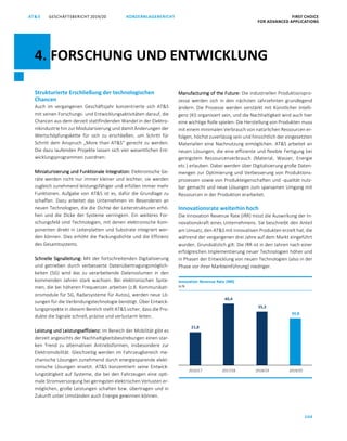 104
GESCHÄFTSBERICHT 2019/20AT S KONZERNLAGEBERICHT FIRST CHOICE
FOR ADVANCED APPLICATIONS
ATS GESCHÄFTSBERICHT 2019/20 KONZERNLAGEBERICHT FIRST CHOICE
FOR ADVANCED APPLICATIONS
26
Strukturierte Erschließung der technologischen
Chancen
Auch im vergangenen Geschäftsjahr konzentrierte sich ATS
mit seinen Forschungs- und Entwicklungsaktivitäten darauf, die
Chancen aus dem derzeit stattfindenden Wandel in der Elektro-
nikindustrie hin zur Modularisierung und damit Änderungen der
Wertschöpfungskette für sich zu erschließen, um Schritt für
Schritt dem Anspruch „More than ATS“ gerecht zu werden.
Die dazu laufenden Projekte lassen sich vier wesentlichen Ent-
wicklungsprogrammen zuordnen:
Miniaturisierung und Funktionale Integration: Elektronische Ge-
räte werden nicht nur immer kleiner und leichter, sie werden
zugleich zunehmend leistungsfähiger und erfüllen immer mehr
Funktionen. Aufgabe von ATS ist es, dafür die Grundlage zu
schaffen. Dazu arbeitet das Unternehmen im Besonderen an
neuen Technologien, die die Dichte der Leiterstrukturen erhö-
hen und die Dicke der Systeme verringern. Ein weiteres For-
schungsfeld sind Technologien, mit denen elektronische Kom-
ponenten direkt in Leiterplatten und Substrate integriert wer-
den können. Dies erhöht die Packungsdichte und die Effizienz
des Gesamtsystems.
Schnelle Signalleitung: Mit der fortschreitenden Digitalisierung
und getrieben durch verbesserte Datenübertragungsmöglich-
keiten (5G) wird das zu verarbeitende Datenvolumen in den
kommenden Jahren stark wachsen. Bei elektronischen Syste-
men, die bei höheren Frequenzen arbeiten (z.B. Kommunikati-
onsmodule für 5G, Radarsysteme für Autos), werden neue Lö-
sungen für die Verbindungstechnologie benötigt. Über Entwick-
lungsprojekte in diesem Bereich stellt ATS sicher, dass die Pro-
dukte die Signale schnell, präzise und verlustarm leiten.
Leistung und Leistungseffizienz: Im Bereich der Mobilität gibt es
derzeit angesichts der Nachhaltigkeitsbestrebungen einen star-
ken Trend zu alternativen Antriebsformen, insbesondere zur
Elektromobilität. Gleichzeitig werden im Fahrzeugbereich me-
chanische Lösungen zunehmend durch energiesparende elekt-
ronische Lösungen ersetzt. ATS konzentriert seine Entwick-
lungstätigkeit auf Systeme, die bei den Fahrzeugen eine opti-
male Stromversorgung bei geringsten elektrischen Verlusten er-
möglichen, große Leistungen schalten bzw. übertragen und in
Zukunft unter Umständen auch Energie gewinnen können.
Manufacturing of the Future: Die industriellen Produktionspro-
zesse werden sich in den nächsten Jahrzehnten grundlegend
ändern. Die Prozesse werden verstärkt mit Künstlicher Intelli-
genz (KI) organisiert sein, und die Nachhaltigkeit wird auch hier
eine wichtige Rolle spielen: Die Herstellung von Produkten muss
mit einem minimalen Verbrauch von natürlichen Ressourcen er-
folgen, höchst zuverlässig sein und hinsichtlich der eingesetzten
Materialien eine Nachnutzung ermöglichen. ATS arbeitet an
neuen Lösungen, die eine effiziente und flexible Fertigung bei
geringstem Ressourcenverbrauch (Material, Wasser, Energie
etc.) erlauben. Dabei werden über Digitalisierung große Daten-
mengen zur Optimierung und Verbesserung von Produktions-
prozessen sowie von Produkteigenschaften und -qualität nutz-
bar gemacht und neue Lösungen zum sparsamen Umgang mit
Ressourcen in der Produktion erarbeitet.
Innovationsrate weiterhin hoch
Die Innovation Revenue Rate (IRR) misst die Auswirkung der In-
novationskraft eines Unternehmens. Sie beschreibt den Anteil
am Umsatz, den ATS mit innovativen Produkten erzielt hat, die
während der vergangenen drei Jahre auf dem Markt eingeführt
wurden. Grundsätzlich gilt: Die IRR ist in den Jahren nach einer
erfolgreichen Implementierung neuer Technologien höher und
in Phasen der Entwicklung von neuen Technologien (also in der
Phase vor ihrer Markteinführung) niedriger.
21,8
40,4
35,3
30,8
2016/17 2017/18 2018/19 2019/20
Innovation Revenue Rate (IRR)
in %
4. FORSCHUNG UND ENTWICKLUNG
 