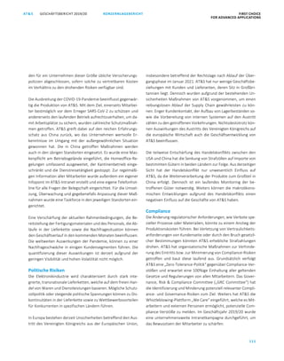 111
KONZERNLAGEBERICHT FIRST CHOICE
FOR ADVANCED APPLICATIONS
GESCHÄFTSBERICHT 2019/20AT SATS GESCHÄFTSBERICHT 2019/20 KONZERNLAGEBERICHT FIRST CHOICE
FOR ADVANCED APPLICATIONS
33
den für ein Unternehmen dieser Größe übliche Versicherungs-
polizzen abgeschlossen, sofern solche zu vertretbaren Kosten
im Verhältnis zu den drohenden Risiken verfügbar sind.
Die Ausbreitung der COVID-19-Pandemie beeinflusst gegenwär-
tig die Produktion von ATS. Mit dem Ziel, einerseits Mitarbei-
ter bestmöglich vor dem Erreger SARS-CoV-2 zu schützen und
andererseits den laufenden Betrieb aufrechtzuerhalten, um da-
mit Arbeitsplätze zu sichern, wurden zahlreiche Schutzmaßnah-
men getroffen. ATS greift dabei auf den reichen Erfahrungs-
schatz aus China zurück, wo das Unternehmen wertvolle Er-
kenntnisse im Umgang mit der außergewöhnlichen Situation
gewonnen hat. Die in China getroffen Maßnahmen werden
auch in den übrigen Standorten eingesetzt. Es wurde eine Mas-
kenpflicht am Betriebsgelände eingeführt, die Homeoffice-Re-
gelungen umfassend ausgeweitet, der Kantinenbetrieb einge-
schränkt und die Dienstreisetätigkeit gestoppt. Zur regelmäßi-
gen Information aller Mitarbeiter wurde außerdem ein eigener
Infopoint im ATS-Intranet erstellt und eine eigene Telefonhot-
line für alle Fragen der Belegschaft eingerichtet. Für die Umset-
zung, Überwachung und gegebenefalls Anpassung dieser Maß-
nahmen wurde eine Taskforce in den jeweiligen Standorten ein-
gerichtet.
Eine Verschärfung der aktuellen Rahmenbedingungen, die Be-
reitstellung der Fertigungsmaterialen und des Personals, die Ab-
läufe in der Lieferkette sowie die Nachfragesituation können
den Geschäftverlauf in den kommenden Monaten beeinflussen.
Die weltweiten Auswirkungen der Pandemie, können zu einer
Nachfrageschwäche in einigen Kundensegmenten führen. Die
quanitfizierung dieser Auswirkungen ist derzeit aufgrund der
geringen Visibilität und hohen Volatilität nicht möglich.
Politische Risiken
Die Elektronikindustrie wird charakterisiert durch stark inte-
grierte, transnationale Lieferketten, welche auf dem freien Han-
del von Waren und Dienstleistungen basieren. Mögliche Schutz-
zollpolitik oder steigende politische Spannungen können zu Dis-
kontinuitäten in der Lieferkette sowie zu Wettbewerbsvorteilen
für Konkurrenten in spezifischen Ländern führen.
In Europa bestehen derzeit Unsicherheiten betreffend den Aus-
tritt des Vereinigten Königreichs aus der Europäischen Union,
insbesondere betreffend der Rechtslage nach Ablauf der Über-
gangsphase im Januar 2021. ATS hat nur wenige Geschäftsbe-
ziehungen mit Kunden und Lieferanten, deren Sitz in Großbri-
tannien liegt. Dennoch wurden aufgrund der bestehenden Un-
sicherheiten Maßnahmen von ATS vorgenommen, um einen
reibungslosen Ablauf der Supply Chain gewährleisten zu kön-
nen. Enger Kundenkontakt, der Aufbau von Lagerbeständen so-
wie die Vorbereitung von internen Systemen auf den Austritt
zählen zu den getroffenen Vorkehrungen. Nichtsdestotrotz kön-
nen Auswirkungen des Austritts des Vereinigten Königreichs auf
die europäische Wirtschaft auch die Geschäftsentwicklung von
ATS beeinflussen.
Die teilweise Entschärfung des Handelskonflikts zwischen den
USA und China hat die Senkung von Strafzöllen auf Importe von
bestimmten Gütern in beiden Ländern zur Folge. Aus derzeitiger
Sicht hat der Handelskonflikt nur unwesentlich Einfluss auf
ATS, da die Weiterverarbeitung der Produkte zum Großteil in
China erfolgt. Dennoch ist ein laufendes Monitoring der be-
troffenen Güter notwendig. Weiters können die makroökono-
mischen Entwicklungen aufgrund des Handelskonflikts einen
negativen Einfluss auf die Geschäfte von ATS haben.
Compliance
Die Änderung regulatorischer Anforderungen, wie Verbote spe-
zieller Prozesse oder Materialien, könnte zu einem Anstieg der
Produktionskosten führen. Bei Verletzung von Vertraulichkeits-
anforderungen von Kundenseite oder durch den Bruch gesetzli-
cher Bestimmungen könnten ATS erhebliche Strafzahlungen
drohen. ATS hat organisatorische Maßnahmen zur Verhinde-
rung des Eintritts bzw. zur Minimierung von Compliance-Risiken
getroffen und baut diese laufend aus. Grundsätzlich verfolgt
ATS eine „Zero-Tolerance-Politik“ gegenüber Compliance-Ver-
stößen und erwartet eine 100%ige Einhaltung aller geltenden
Gesetze und Regulierungen von allen Mitarbeitern. Das Gover-
nance, Risk  Compliance Committee („GRC Committee“) hat
die Identifizierung und Minderung potenziell relevanter Compli-
ance- und Governance-Risiken zum Ziel. Weiters hat ATS die
Whistleblowing-Plattform „We Care“ eingeführt, welche es Mit-
arbeitern und externen Personen ermöglicht, potenzielle Com-
pliance-Verstöße zu melden. Im Geschäftsjahr 2019/20 wurde
eine unternehmensweite Intranetkampagne durchgeführt, um
das Bewusstsein der Mitarbeiter zu schärfen.
 