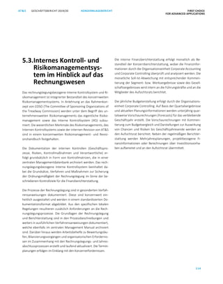 114
GESCHÄFTSBERICHT 2019/20AT S KONZERNLAGEBERICHT FIRST CHOICE
FOR ADVANCED APPLICATIONS
ATS GESCHÄFTSBERICHT 2019/20 KONZERNLAGEBERICHT FIRST CHOICE
FOR ADVANCED APPLICATIONS
36
5.3.Internes Kontroll- und
Risikomanagementsys-
tem im Hinblick auf das
Rechnungswesen
Das rechnungslegungsbezogene Interne Kontrollsystem und Ri-
sikomanagement ist integrierter Bestandteil des konzernweiten
Risikomanagementsystems. In Anlehnung an das Rahmenkon-
zept von COSO (The Committee of Sponsoring Organizations of
the Treadway Commission) werden unter dem Begriff des un-
ternehmensweiten Risikomanagements das eigentliche Risiko-
management sowie das Interne Kontrollsystem (IKS) subsu-
miert. Die wesentlichen Merkmale des Risikomanagements, des
Internen Kontrollsystems sowie der internen Revision von ATS
sind in einem konzernweiten Risikomanagement- und Revisi-
onshandbuch festgehalten.
Die Dokumentation der internen Kontrollen (Geschäftspro-
zesse, Risiken, Kontrollmaßnahmen und Verantwortliche) er-
folgt grundsätzlich in Form von Kontrollmatrizen, die in einer
zentralen Managementdatenbank archiviert werden. Das rech-
nungslegungsbezogene Interne Kontrollsystem beinhaltet da-
bei die Grundsätze, Verfahren und Maßnahmen zur Sicherung
der Ordnungsmäßigkeit der Rechnungslegung im Sinne der be-
schriebenen Kontrollziele für die Finanzberichterstattung.
Die Prozesse der Rechnungslegung sind in gesonderten Verfah-
rensanweisungen dokumentiert. Diese sind konzernweit ein-
heitlich ausgestaltet und werden in einem standardisierten Do-
kumentationsformat abgebildet. Aus den spezifischen lokalen
Regelungen resultieren zusätzlich Anforderungen an die Rech-
nungslegungsprozesse. Die Grundlagen der Rechnungslegung
und Berichterstattung sind in den Prozessbeschreibungen und
weiters in ausführlichen Verfahrensanweisungen dokumentiert,
welche ebenfalls im zentralen Management Manual archiviert
sind. Darüber hinaus werden Arbeitsbehelfe zu Bewertungsläu-
fen, Bilanzierungsvorgängen und organisatorischen Erfordernis-
sen im Zusammenhang mit den Rechnungslegungs- und Jahres-
abschlussprozessen erstellt und laufend aktualisiert. Die Termin-
planungen erfolgen im Einklang mit den Konzernerfordernissen.
Die interne Finanzberichterstattung erfolgt monatlich als Be-
standteil der Konzernberichterstattung, wobei die Finanzinfor-
mationen durch die Organisationseinheit Corporate Accounting
und Corporate Controlling überprüft und analysiert werden. Die
monatliche Soll-Ist-Abweichung mit entsprechender Kommen-
tierung der Segment- bzw. Werksergebnisse sowie des Gesell-
schaftsergebnisses wird intern an die Führungskräfte und an die
Mitglieder des Aufsichtsrats berichtet.
Die jährliche Budgeterstellung erfolgt durch die Organisations-
einheit Corporate Controlling. Auf Basis der Quartalsergebnisse
und aktuellen Planungsinformationen werden unterjährig quar-
talsweise Vorschaurechnungen (Forecasts) für das verbleibende
Geschäftsjahr erstellt. Die Vorschaurechnungen mit Kommen-
tierung zum Budgetvergleich und Darstellungen zur Auswirkung
von Chancen und Risiken bis Geschäftsjahresende werden an
den Aufsichtsrat berichtet. Neben der regelmäßigen Berichter-
stattung werden Mehrjahresplanungen, projektbezogene Fi-
nanzinformationen oder Berechnungen über Investitionsvorha-
ben aufbereitet und an den Aufsichtsrat übermittelt.
 