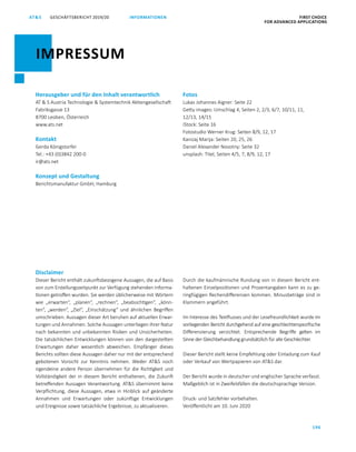 GESCHÄFTSBERICHT 2019/20AT S FIRST CHOICE
FOR ADVANCED APPLICATIONS
196
INFORMATIONEN
Disclaimer
Dieser Bericht enthält zukunftsbezogene Aussagen, die auf Basis
von zum Erstellungszeitpunkt zur Verfügung stehenden Informa­
tionen getroﬀen wurden. Sie werden üblicherweise mit Wörtern
wie „erwarten“, „planen“, „rechnen“, „beabsichtigen“, „könn­
ten“, „werden“, „Ziel“, „Einschätzung“ und ähnlichen Begriﬀen
umschrieben. Aussagen dieser Art beruhen auf aktuellen Erwar­
tungen und Annahmen. Solche Aussagen unterliegen ihrer Natur
nach bekannten und unbekannten Risiken und Unsicherheiten.
Die tatsächlichen Entwicklungen können von den dargestellten
Erwartungen daher wesentlich abweichen. Empfänger dieses
Berichts sollten diese Aus­sagen daher nur mit der entsprechend
gebotenen Vorsicht zur Kenntnis nehmen. Weder ATS noch
irgendeine andere Person übernehmen für die Richtigkeit und
Vollständigkeit der in diesem Bericht enthaltenen, die Zukunft
betreﬀenden Aussagen Verantwortung. ATS übernimmt keine
Verpﬂichtung, diese Aussagen, etwa in Hinblick auf geänderte
Annahmen und Erwartungen oder zukünftige Entwicklungen
und Ereignisse sowie tatsächliche Ergebnisse, zu aktualisieren.
Durch die kaufmännische Rundung von in diesem Bericht ent­
haltenen Einzelpositionen und Prozentangaben kann es zu ge­
ringfügigen Rechendiﬀerenzen kommen. ­Minusbeträge sind in
Klammern angeführt.
Im Interesse des Textflusses und der Lesefreundlichkeit wurde im
vorliegenden Bericht durchgehend auf eine geschlechter­spezifische
Differenzierung verzichtet. Entsprechende Begriffe gelten im
Sinne der Gleichbehandlung grundsätzlich für alle Geschlechter.
Dieser Bericht stellt keine Empfehlung oder Einladung zum Kauf
oder Verkauf von Wertpapieren von ATS dar.
Der Bericht wurde in deutscher und englischer Sprache verfasst.
Maßgeblich ist in Zweifelsfällen die deutschsprachige Version.
Druck- und Satzfehler vorbehalten.
Veröffentlicht am 10. Juni 2020
Herausgeber und für den Inhalt verantwortlich
AT  S Austria Technologie  Systemtechnik Aktiengesellschaft
Fabriksgasse 13
8700 Leoben, Österreich
www.ats.net
Kontakt
Gerda Königstorfer
Tel.: +43 (0)3842 200-0
ir@ats.net
Konzept und Gestaltung
Berichtsmanufaktur GmbH, Hamburg
IMPRESSUM
Fotos
Lukas Johannes Aigner: Seite 22
Getty images: Umschlag 4, Seiten 2, 2/3, 6/7, 10/11, 11,
12/13, 14/15
iStock: Seite 16
Fotostudio Werner Krug: Seiten 8/9, 12, 17
Kanizaj Marija: Seiten 20, 25, 26
Daniel Alexander Novotny: Seite 32
unsplash: Titel, Seiten 4/5, 7, 8/9, 12, 17
 
