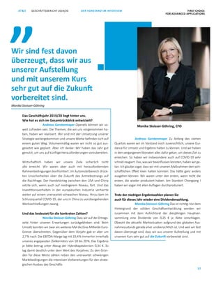 GESCHÄFTSBERICHT 2019/20AT S FIRST CHOICE
FOR ADVANCED APPLICATIONS
22
DER VORSTAND IM INTERVIEW
Das Geschäftsjahr 2019/20 liegt hinter uns.
Wie hat es sich im Gesamtrückblick entwickelt?
Andreas Gerstenmayer Operativ können wir so­
weit zufrieden sein. Die Themen, die wir uns vorgenommen ha­
ben, haben wir realisiert. Wir sind mit der Umsetzung unserer
Strategie weitergekommen und unsere Werke befinden sich auf
einem guten Weg. Volumenmäßig waren wir nicht so gut aus­
gelastet wie geplant. Aber ich denke: Wir haben das Jahr gut
genutzt, um uns auf künftige Herausforderungen vorzubereiten.
Wirtschaftlich haben wir unsere Ziele sicherlich nicht
alle erreicht. Wir waren aber auch mit herausfordernden
Rahmenbedingungen konfrontiert: Im Automobilbereich drück­
ten Unsicherheiten über die Zukunft des Antriebsstrangs auf
die Nachfrage. Der Handelskrieg zwischen den USA und China
setzte sich, wenn auch auf niedrigerem Niveau, fort. Und das
Investitionsverhalten in der europäischen Industrie verharrte
weiter auf einem unerwartet schwachen Niveau. Hinzu kam im
Schlussquartal COVID-19, der uns in China zu vorübergehenden
Werksschließungen zwang.
Und das bedeutet für die konkreten Zahlen?
Monika Stoisser-Göhring Dass wir auf der Ertrags­
seite hinter unseren Erwartungen zurückgeblieben sind: Beim
Umsatz konnten wir zwar ein weiteres Mal die Eine-Milliarde-Euro-­
Grenze überschreiten. Gegenüber dem Vorjahr gab er aber um
2,7 % nach. Die EBITDA-Marge lag mit 19,4 % immerhin innerhalb
unseres angepassten Zielkorridors von 18 bis 20 %. Das Ergebnis
je Aktie betrug unter Abzug der Hybridkapitalzinsen 0,34 €. Es
lag damit deutlich unter dem Wert des Vorjahres. Zu den Grün­
den für diese Werte zählen neben den unerwartet schwierigen
Marktbedingungen die intensiven Vorbereitungen für den strate­
gischen Ausbau des Geschäfts.
Andreas Gerstenmayer Zu Anfang des vierten
Quartals waren wir im Vorstand noch zuversichtlich, unsere Gui­
dance für Umsatz und Ergebnis halten zu können. Und wir haben
in den vergangenen Monaten alles dafür getan, um dieses Ziel zu
erreichen. So haben wir insbesondere auch auf COVID-19 sehr
schnell reagiert. Das, was wir beeinflussen konnten, haben wir ge­
tan. Ich glaube sogar, dass wir mit unseren Maßnahmen den wirt­
schaftlichen Effekt klein halten konnten. Das hätte ganz anders
ausgehen können. Wir waren unter den ersten, wenn nicht die
ersten, die wieder produziert haben. Am Standort Chongqing I
haben wir ­sogar mit allen Auflagen durchproduziert.
Trotz der niedrigen Ergebniszahlen planen Sie
auch für dieses Jahr wieder eine Dividendenzahlung.
Monika Stoisser-Göhring Das ist richtig: Vor dem
Hintergrund der soliden Geschäftsentwicklung werden wir
zusammen mit dem Aufsichtsrat der diesjährigen Hauptver­
sammlung eine Dividende von 0,25  € je Aktie vorschlagen.
Obwohl die aktuelle Marktsituation aufgrund des globalen Aus­
nahmezustands gerade eher unübersichtlich ist. Und weil wir fest
davon überzeugt sind, dass wir aus unserer Aufstellung und mit
unserem Kurs sehr gut auf die Zukunft vorbereitet sind.
Wir sind fest davon
überzeugt, dass wir aus
unserer Aufstellung
und mit unserem Kurs
sehr gut auf die Zukunft
vorbereitet sind.
„
Monika Stoisser-Göhring, CFO
Monika Stoisser-Göhring
 