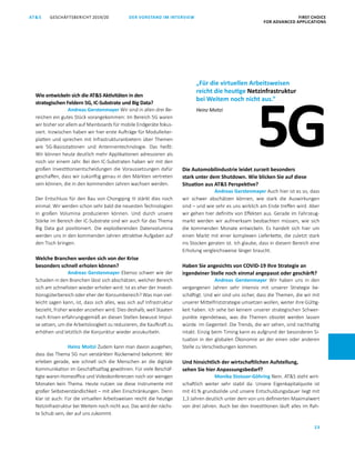 FIRST CHOICE
FOR ADVANCED APPLICATIONS
GESCHÄFTSBERICHT 2019/20AT S
23
DER VORSTAND IM INTERVIEW
Wie entwickeln sich die ATS Aktivitäten in den
strategischen Feldern 5G, IC-Substrate und Big Data?
Andreas Gerstenmayer Wir sind in allen drei Be­
reichen ein gutes Stück vorangekommen: Im Bereich 5G waren
wir bisher vor allem auf Mainboards für mobile Endgeräte fokus­
siert. Inzwischen haben wir hier erste Aufträge für Modulleiter­
platten und sprechen mit Infrastrukturanbietern über Themen
wie 5G-Basisstationen und Antennentechnologie. Das heißt:
Wir können heute deutlich mehr Applikationen adressieren als
noch vor einem Jahr. Bei den IC-Substraten haben wir mit den
großen Investitionsentscheidungen die Voraussetzungen dafür
geschaffen, dass wir zukünftig genau in den Märkten vertreten
sein können, die in den kommenden Jahren wachsen werden.
Der Entschluss für den Bau von Chongqing III stärkt dies noch
einmal. Wir werden schon sehr bald die neuesten Technologien
in großen Volumina produzieren können. Und durch unsere
Stärke im Bereich der IC-Substrate sind wir auch für das Thema
Big Data gut positioniert. Die explodierenden Datenvolumina
werden uns in den kommenden Jahren attraktive Aufgaben auf
den Tisch bringen.
Welche Branchen werden sich von der Krise
­besonders schnell erholen können?
Andreas Gerstenmayer Ebenso schwer wie der
Schaden in den Branchen lässt sich abschätzen, welcher Bereich
sich am schnellsten wieder erholen wird: Ist es eher der Investi­
tionsgüterbereich oder eher der Konsumbereich? Was man viel­
leicht sagen kann, ist, dass sich alles, was sich auf Infrastruktur
bezieht, früher wieder anziehen wird. Dies deshalb, weil Staaten
nach Krisen erfahrungsgemäß an diesen Stellen bewusst Impul­
se setzen, um die Arbeitslosigkeit zu reduzieren, die Kaufkraft zu
erhöhen und letztlich die Konjunktur wieder anzukurbeln.
Heinz Moitzi Zudem kann man davon ausgehen,
dass das Thema 5G nun verstärkten Rückenwind bekommt: Wir
erleben gerade, wie schnell sich die Menschen an die digitale
Kommunikation im Geschäftsalltag gewöhnen. Für viele Beschäf­
tigte waren Homeoffice und Videokonferenzen noch vor wenigen
Monaten kein Thema. Heute nutzen sie diese Instrumente mit
großer Selbstverständlichkeit – mit allen Einschränkungen. Denn
klar ist auch: Für die virtuellen Arbeitsweisen reicht die heutige
Netzinfrastruktur bei Weitem noch nicht aus. Das wird der nächs­
te Schub sein, der auf uns zukommt.
Die Automobilindustrie leidet zurzeit besonders
stark unter dem Shutdown. Wie blicken Sie auf diese
Situation aus ATS Perspektive?
Andreas Gerstenmayer Auch hier ist es so, dass
wir schwer abschätzen können, wie stark die Auswirkungen
sind – und wie sehr es uns wirklich am Ende treffen wird. Aber
wir gehen hier definitiv von Effekten aus. Gerade im Fahrzeug­
markt werden wir aufmerksam beobachten müssen, wie sich
die kommenden Monate entwickeln. Es handelt sich hier um
einen Markt mit einer komplexen Lieferkette, die zuletzt stark
ins Stocken geraten ist. Ich glaube, dass in diesem Bereich eine
Erholung vergleichsweise länger braucht.
Haben Sie angesichts von COVID-19 Ihre Strategie an
irgendeiner Stelle noch einmal angepasst oder geschärft?
Andreas Gerstenmayer Wir haben uns in den
vergangenen Jahren sehr intensiv mit unserer Strategie be­
schäftigt. Und wir sind uns sicher, dass die Themen, die wir mit
unserer Mittelfriststrategie umsetzen wollen, weiter ihre Gültig­
keit haben. Ich sehe bei keinem unserer strategischen Schwer­
punkte irgendetwas, was die Themen obsolet werden lassen
würde. Im Gegenteil: Die Trends, die wir sehen, sind nachhaltig
intakt. Einzig beim Timing kann es aufgrund der besonderen Si­
tuation in der globalen Ökonomie an der einen oder anderen
Stelle zu Verschiebungen kommen.
Und hinsichtlich der wirtschaftlichen Aufstellung,
sehen Sie hier Anpassungsbedarf?
Monika Stoisser-Göhring Nein. ATS steht wirt­
schaftlich weiter sehr stabil da: Unsere Eigenkapitalquote ist
mit 41 % grundsolide und unsere Entschuldungsdauer liegt mit
1,3 Jahren deutlich unter dem von uns definierten Maximalwert
von drei Jahren. Auch bei den Investitionen läuft alles im Rah­
5G
„Für die virtuellen Arbeitsweisen
reicht die heutige Netzinfrastruktur
bei Weitem noch nicht aus.“
Heinz Moitzi
 