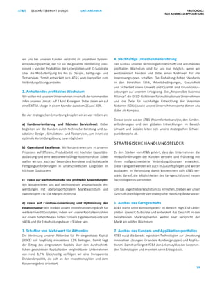 FIRST CHOICE
FOR ADVANCED APPLICATIONS
GESCHÄFTSBERICHT 2019/20AT S
29
UNTERNEHMEN
wir uns bei unseren Kunden verstärkt als proaktiver System­
entwicklungspartner, der für sie die gesamte Herstellung über­
nimmt – von der Produktion der Leiterplatten und IC-Substrate
über die Modulfertigung bis hin zu Design-, Fertigungs- und
Testservices. Somit entwickelt sich ATS vom Hersteller zum
Verbindungslösungsanbieter.
2. Anhaltendes profitables Wachstum
WirwollenmitunseremUnternehmeninnerhalbderkommenden
Jahre unseren Umsatz auf 2 Mrd. € steigern. Dabei zielen wir auf
eine EBITDA-Marge in einem Korridor zwischen 25 und 30 %.
Bei der strategischen Umsetzung knüpfen wir an vier Hebeln an:
a)	 Kundenorientierung und höchster Servicelevel: Dabei
begleiten wir die Kunden durch technische Beratung und zu­
sätzliche Design-, Simulations- und Testservices, um ihnen die
optimale Verbindungslösung zu ermöglichen.
b)	 Operational Excellence: Wir konzentrieren uns in unseren
Prozessen auf Effizienz, Produktivität mit höchster Kapazitäts­
auslastung und eine wettbewerbsfähige Kostenstruktur. Dabei
stellen wir uns auch auf besonders komplexe und individuelle
Fertigungsanforderungen in unterschiedlichen Losgrößen in
höchster Qualität ein.
c)	 Fokus auf wachstumsstarke und profitable Anwendungen:
Wir konzentrieren uns auf technologisch anspruchsvolle An­
wendungen mit überproportionalem Marktwachstum und
zweistelligem EBITDA-Margen-Potenzial.
d)	 Fokus auf Cashflow-Generierung und Optimierung der
Finanzstruktur: Wir stärken unsere Innenfinanzierungskraft für
weitere Investitionszyklen, indem wir unsere Kapitalkennzahlen
auf einem hohen Niveau halten: Unsere Eigenkapitalquote soll
40 % und die Entschuldungsdauer 3 Jahre sein.
3. Schaffen von Mehrwert für Aktionäre
Die Verzinsung unserer Aktionäre für ihr eingesetztes Kapital
(ROCE) soll langfristig mindestens 12 % betragen. Damit liegt
der Ertrag des eingesetzten Kapitals über den durchschnitt­
lichen gewichteten Kapitalkosten vergleichbarer Unternehmen
von rund 8,7 %. Gleichzeitig verfolgen wir eine transparente
Dividendenpolitik, die sich an den Investitionszyklen und dem
Konzernergebnis orientiert.
4. Nachhaltige Unternehmensführung
Der Ausbau unserer Technologieführerschaft und anhaltendes
profitables Wachstum sind für uns nur möglich, wenn wir
wertorientiert handeln und dabei einen Mehrwert für alle
Interessengruppen schaffen. Die Einhaltung hoher Standards
in den Bereichen Ethik, Arbeitsbedingungen, Gesundheit
und Sicherheit sowie Umwelt und Qualität sind Grundvoraus­
setzungen auf unserem Erfolgsweg. Die „Responsible Business
Alliance“, die OECD-Richtlinien für multinationale Unternehmen
und die Ziele für nachhaltige Entwicklung der Vereinten
Nationen (SDGs) sowie unsere Unternehmenswerte dienen uns
dabei als Kompass.
Daraus sowie aus der ATS Wesentlichkeitsanalyse, den Kunden­
anforderungen und den globalen Entwicklungen im Bereich
Umwelt und Soziales leiten sich unsere strategischen Schwer­
punktbereiche ab.
STRATEGISCHE HANDLUNGSFELDER
Zu den Stärken von ATS gehört, dass das Unternehmen die
Herausforderungen der Kunden versteht und frühzeitig mit
ihnen maßgeschneiderte Verbindungslösungen entwickelt.
Diese Fähigkeit werden wir auch in Zukunft pflegen und weiter
ausbauen. In Verbindung damit konzentriert sich ATS ver­
stärkt darauf, die Möglichkeiten des Kerngeschäfts mit neuen
Technologien zu verbinden.
Um das angestrebte Wachstum zu erreichen, treiben wir unser
Geschäft über folgende vier strategische Handlungsfelder voran:
1. Ausbau des Kerngeschäfts
ATS stärkt seine Kernkompetenz im Bereich High-End-Leiter­
platten sowie IC-Substrate und entwickelt das Geschäft in den
bestehenden Marktsegmenten weiter. Hier verspricht der
Markt ein solides Wachstum.
2. Ausbau des Kunden- und Applikationsportfolios
ATS nutzt die bereits erprobten Technologien zur Umsetzung
innovativer Lösungen für andere Kunden(gruppen) und Applika­
tionen. Damit verlängert ATS den Lebenszyklus der bestehen­
den Technologien und erweitert seine Ertragsbasis.
 