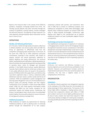 112
GROUP MANAGEMENT REPORTANNUAL REPORT 2019/20AT S FIRST CHOICE
FOR ADVANCED APPLICATIONS
ATS ANNUAL REPORT 2019 /20 GROUP MANAGEMENT REPORT FIRST CHOICE
FOR ADVANCED APPLICATIONS
34
Based on the measures taken in the context of the COVID-19
pandemic, employees increasingly worked from home. The
resulting security-relevant risks were minimised through the
provision of guidelines, training material, intranet campaigns
and technical measures. The objective of these measures is to
raise awareness among employees about information security
even in times of crisis.
OPERATIONS
Quality and delivery performance
As in the past, it will be the high quality of products, adherence
to delivery deadlines and service quality which will offer the
Group an opportunity to differentiate itself from the
competition and exploit growth opportunities in the future. At
the same time, ATS has to make substantial contractual
commitments, especially to key customers, with respect to
capacity reserves and volume guarantees, adherence to
delivery deadlines and quality performance. Any technical
defects, quality deficiencies, difficulties in delivering products or
failure to provide volume guarantees granted may expose ATS
to warranty claims, claims for damages and contractual
penalties. In the Mobile Device business, quality deficiencies
may even lead to delivery stops for certain part numbers. Even
if such quality deficiencies were not caused in the production
process of ATS but within the supply chain, such delivery stops
may lead to significant drops in revenue. Substantial quality
deficiencies could also result in product recalls and the loss of
customers. ATS has established a quality management and
planning system designed to rule out or minimise deficiencies in
product quality and planning mistakes and their negative
consequences as far as possible. In order ensure high product
quality, ATS not only meets general international quality
standards (ISO 9001) but also further standards for the
automotive, aviation and medical sectors. Furthermore, the
Group is insured against major risks by virtue of an (extended)
product liability insurance policy taking into account exclusions
of coverage and customary coverage limits.
Intellectual property
ATS endeavours to exploit any opportunities for obtaining
intellectual property as well as gaining access to promising
patents through the development of its own projects,
cooperation schemes with partners, and investments. Risks
arise if ATS fails to protect its intellectual property, thus
enabling the competition to utilise these technologies. Legal
disputes about intellectual property can prevent ATS from
using or selling disputed technologies. Furthermore, legal
disputes with regard to the unauthorised use of external
intellectual property can have considerable negative financial
consequences.
Technology and project development
The establishment and expansion of capacity for IC substrates
in Chongqing lead to specific risks for the Chongqing site given
the significant investment volume. Complications in the further
development and project implementation could result in major
burdens on business development and the existing financial and
administrative resources. In the coming financial year, the focus
will be on continuous performance improvement, on building a
new plant at the Chongqing site and on expanding capacity at
the Leoben plant.
Cost control
Continuous cost reduction and efficiency increases in all
business segments are crucial to the Group’s profitability. If cost
reduction measures and performance increases cannot be
implemented as planned (or if the costs cannot be passed on to
customers), this may have a negative impact on the
competitiveness of the Group.
ORGANISATION
Employees
The collective industry experience and management expertise
of the employees of the ATS Group form the foundation for
taking advantage of future opportunities. The business of the
Group might suffer if employees in leading positions were to
terminate their employment relations with ATS or if ATS
were unable to continue to recruit highly qualified personnel in
all areas of value creation and retain them long-term. ATS
continuously develops strategies for retaining key employees,
recruiting valuable personnel and further expanding the skills of
its staff.
 