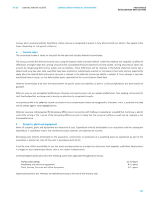 CONSOLIDATED FINANCIAL ­STATEMENTS
125
FIRST CHOICE
FOR ADVANCED APPLICATIONS
ANNUAL REPORT 2019/20AT S
ATS ANNUAL REPORT 2019/20 CONSOLIDATED FINANCIAL STATEMENTS FIRST CHOICE
FOR ADVANCED APPLICATIONS
46
In cases where customers do not meet these criteria revenue is recognised at a point in time when control over delivery has passed to the
buyer (depending on the agreed incoterms).
e. Income taxes
The income tax burden is based on the profit for the year and includes deferred income taxes.
The Group provides for deferred income taxes using the balance-sheet oriented method. Under this method, the expected tax effect of
differences arising between the carrying amounts in the consolidated financial statements and the taxable carrying amounts are taken into
account by recognising deferred tax assets and tax liabilities. These differences will be reversed in the future. Deferred income tax is
determined using tax rates (and laws) that have been enacted or substantively enacted on the balance sheet date and are expected to
apply when the related deferred income tax asset is realised or the deferred income tax liability is settled. A future change in tax rates
would also have an impact on the deferred tax assets capitalised at the current balance sheet date.
Deferred income taxes arise from the measurement of specific assets and liabilities, as well as tax loss carryforwards and amortisation of
goodwill.
Deferred taxes on not yet realised profits/losses of equity instruments and on not yet realised profits/losses from hedging instruments for
cash flow hedges that are recognised in equity are also directly recognised in equity.
In accordance with IFRS, deferred income tax assets on loss carryforwards have to be recognised to the extent that it is probable that they
will be utilised against future taxable profits.
Deferred taxes are not recognised for temporary differences in connection with holdings in subsidiaries provided that the Group is able to
control the timing of the reversal of the temporary differences and it is likely that the temporary differences will not be reversed in the
foreseeable future.
f. Property, plant and equipment
Items of property, plant and equipment are measured at cost. Expenditure directly attributable to an acquisition and the subsequent
expenditure is capitalised; repairs and maintenance costs, however, are expensed as incurred.
Borrowing costs directly attributable to the acquisition, construction or production of a qualifying asset are capitalised as part of the
acquisition or production costs of this asset in accordance with IAS 23.
From the time of their availability for use, the assets are depreciated on a straight-line basis over their expected useful lives. Depreciation
is charged on a pro rata temporis basis. Land is not subject to depreciation.
Scheduled depreciation is based on the following useful lives applicable throughout the Group:
Plants and buildings 10–50 years
Machinery and technical equipment 4–15 years
Tools, fixtures, furniture and office equipment 3–15 years
Depreciation periods and methods are reviewed annually at the end of the financial year.
 