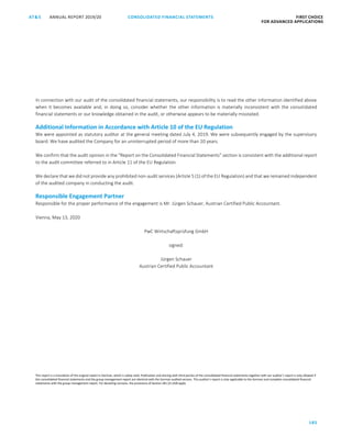 CONSOLIDATED FINANCIAL ­STATEMENTS
185
FIRST CHOICE
FOR ADVANCED APPLICATIONS
ANNUAL REPORT 2019/20AT S
ATS ANNUAL REPORT 2019/20 AUDITOR’S REPORT FIRST CHOICE
FOR ADVANCED APPLICATIONS
106
In connection with our audit of the consolidated financial statements, our responsibility is to read the other information identified above
when it becomes available and, in doing so, consider whether the other information is materially inconsistent with the consolidated
financial statements or our knowledge obtained in the audit, or otherwise appears to be materially misstated.
Additional Information in Accordance with Article 10 of the EU Regulation
We were appointed as statutory auditor at the general meeting dated July 4, 2019. We were subsequently engaged by the supervisory
board. We have audited the Company for an uninterrupted period of more than 20 years.
We confirm that the audit opinion in the “Report on the Consolidated Financial Statements” section is consistent with the additional report
to the audit committee referred to in Article 11 of the EU Regulation.
We declare that we did not provide any prohibited non-audit services (Article 5 (1) of the EU Regulation) and that we remained independent
of the audited company in conducting the audit.
Responsible Engagement Partner
Responsible for the proper performance of the engagement is Mr. Jürgen Schauer, Austrian Certified Public Accountant.
Vienna, May 13, 2020
PwC Wirtschaftsprüfung GmbH
signed:
Jürgen Schauer
Austrian Certified Public Accountant
This report is a translation of the original report in German, which is solely valid. Publication and sharing with third parties of the consolidated financial statements together with our auditor’s report is only allowed if
the consolidated financial statements and the group management report are identical with the German audited version. This auditor’s report is only applicable to the German and complete consolidated financial
statements with the group management report. For deviating versions, the provisions of Section 281 (2) UGB apply
 