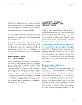FIRST CHOICE
FOR ADVANCED APPLICATIONS
ANNUAL REPORT 2019/20AT S
45
COMPANY
a global player with production sites in Austria, India, China and
South Korea and additional sales service companies around the
globe. Working with passion and diligence every day, an average
of 10,239 employees make the success of ATS and its customers
worldwide possible. Independent of the evolving technologies,
ATS offers the interconnect technology of the future.
The sustainability dimensions are firmly embedded in this busi-
ness model. All decisions are made taking into account social,
environmental and economic aspects and, of course, compliance
with legal requirements.
The Corporate Sustainability team is responsible for the devel-
opment of the sustainability strategy in close alignment with the
Management Board of the ATS Group, the business segments
and all other corporate functions, and for the coordination of
the sustainability agenda. The team is also represented in rele-
vant steering committees and reports directly to the ATS Group
Management Board.
PARTNERSHIPS – MORE
EFFECTIVE TOGETHER
ATS is convinced that working together, we are more effec-
tive as a society. ATS therefore relies on strong partnerships
and is committed to the UN Sustainable Development Goals
(SDGs), the OECD Guidelines for Multinational Enterprises, the
UN Guiding Principles for Business and Human Rights, the In-
ternational Labour Organization (ILO), the Responsible Business
Alliance (RBA) and the Responsible Minerals Initiative (RMI). In
addition, we continuously work on the increasing integration of
climate-related information in accordance with the EU guideline
for the disclosure of climate-related information and the Task
Force on Climate-related Financial Disclosures (TCFD). This re-
port was prepared based on the standards of the Global Report-
ing Initiative (GRI), “Core” option.
VALUE CREATION PROCESS –
RESPONSIBILITY STARTS WITH
THE SUPPLY CHAIN
For a high-end interconnect solution provider, growth and value
creation are central to economic success. ATS recognises its
responsibility along the entire value chain, uses opportunities
and risks and is committed to excellence in the printed circuit
board and substrate industry based on the best customer ser-
vice and innovative, sustainable solutions. In doing so, it is not
enough to focus on selected processes; rather, the entire value
chain must be viewed in an integrated manner.
In procurement, it is not just the price that counts
This integrated approach starts with sourcing raw materials
such as copper and gold, but also covers the production of key
materials such as laminates and chemicals, the choice of equip-
ment as well as purchased energy and water supply. Therefore,
ATS needs sustainable partnerships within the value chain
with partners who pursue the same goals. That is why in ad-
dition to price, non-financial factors such as delivery reliability,
quality, business ethics, respect for human rights and compli-
ance with environmental standards also count in the selection
of our suppliers.
Storage, production and transport are
direct spheres of influence
Spheres of influence include the transport and storage of pre-
cursor materials, the production and packaging of products and,
in part, the delivery to customers. Appropriate storage of the
materials before the start of production as well as careful han-
dling in production are indispensable for the entire manufac-
turing process. ATS always strives for best-in-class approach-
es in all processes. To contribute to a sustainable value chain
ATS aims to continuously improve processes and build strong
partnerships with our employees and supplier companies.
This includes permanent efforts to reduce the consumption of
­water, energy and raw materials to a minimum through target-
ed efficiency projects. Certifications and standards that are well
 
