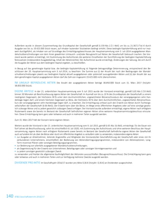 140 ATS Geschäftsbericht 2016/17122ATS Geschäftsbericht 2016/17
Außerdem wurde in diesem Zusammenhang das Grundkapital der Gesellschaft gemäß § 159 Abs 2 Z 1 AktG um bis zu 21.367,5 Tsd. € durch
Ausgabe von bis zu 19.425.000 Stück neuen, auf Inhaber lautenden Stückaktien bedingt erhöht. Diese bedingte Kapitalerhöhung wird nur inso-
weit durchgeführt, als Inhaber von auf Grundlage des Ermächtigungsbeschlusses der Hauptversammlung vom 3. Juli 2014 ausgegebenen Wan-
delschuldverschreibungen von dem ihnen gewährten Umtausch- und/oder Bezugsrecht auf Aktien der Gesellschaft Gebrauch machen. Der Vor-
stand wurde weiters ermächtigt, mit Zustimmung des Aufsichtsrats die weiteren Einzelheiten der Durchführung der bedingten Kapitalerhöhung
festzusetzen (insbesondere Ausgabebetrag, Inhalt der Aktienrechte). Der Aufsichtsrat wurde ermächtigt, Änderungen der Satzung, die sich durch
die Ausgabe der Aktien aus dem bedingten Kapital ergeben, zu beschließen.
In Bezug auf das genehmigte Kapital bzw. die bedingte Kapitalerhöhung ist folgende betragsmäßige Determinierung, entsprechend den Be-
schlüssen der 20. Hauptversammlung vom 3. Juli 2014, zu beachten: Die Summe aus (i) der Anzahl der nach den Bedingungen der Wandel-
schuldverschreibungen jeweils aus bedingtem Kapital aktuell ausgegebenen oder potenziell auszugebenden Aktien und (ii) der Anzahl der aus
dem genehmigten Kapital ausgegebenen Aktien darf die Zahl von insgesamt 19.425.000 nicht überschreiten.
IM UMLAUF BEFINDLICHE AKTIEN Die Anzahl der ausgegebenen Aktien beträgt 38.850.000 Stück zum 31. März 2017 (Vorjahr:
38.850.000 Stück).
EIGENE ANTEILE In der 21. ordentlichen Hauptversammlung vom 9. Juli 2015 wurde der Vorstand ermächtigt, gemäß § 65 Abs 1 Z 8 AktG
binnen 30 Monaten ab Beschlussfassung eigene Aktien der Gesellschaft im Ausmaß von bis zu 10 % des Grundkapitals der Gesellschaft zu einem
niedrigsten Gegenwert, der höchstens 30 % unter dem durchschnittlichen, ungewichteten Börsenschlusskurs der vorangegangenen zehn Han-
delstage liegen darf, und einem höchsten Gegenwert je Aktie, der höchstens 30 % über dem durchschnittlichen, ungewichteten Börsenschluss-
kurs der vorangegangenen zehn Handelstage liegen darf, zu erwerben. Die Ermächtigung umfasst auch den Erwerb von Aktien durch Tochterge-
sellschaften der Gesellschaft (§ 66 AktG). Der Erwerb kann über die Börse, im Wege eines öffentlichen Angebots oder auf eine sonstige gesetz-
lich zulässige Weise und zu jedem gesetzlich zulässigen Zweck erfolgen. Der Vorstand wurde außerdem ermächtigt, eigene Aktien nach erfolgtem
Rückerwerb sowie die bereits im Bestand der Gesellschaft befindlichen eigenen Aktien ohne weiteren Hauptversammlungsbeschluss einzuzie-
hen. Diese Ermächtigung kann ganz oder teilweise und auch in mehreren Teilen ausgeübt werden.
Zum 31. März 2017 hält der Konzern keine eigenen Aktien.
Weiters wurde der Vorstand in der 21. ordentlichen Hauptversammlung vom 9. Juli 2015, gemäß § 65 Abs 1b AktG, ermächtigt, für die Dauer von
fünf Jahren ab Beschlussfassung, sohin bis einschließlich 8. Juli 2020, mit Zustimmung des Aufsichtsrats und ohne weiteren Beschluss der Haupt-
versammlung, eigene Aktien nach erfolgtem Rückerwerb sowie bereits im Bestand der Gesellschaft befindliche eigene Aktien der Gesellschaft
auch auf andere Art als über die Börse oder durch ein öffentliches Angebot zu veräußern oder zu verwenden, insbesondere eigene Aktien
 zur Ausgabe an Arbeitnehmer, leitende Angestellte und Mitglieder des Vorstands/der Geschäftsführung der Gesellschaft oder eines mit ihr
verbundenen Unternehmens, einschließlich der Bedienung von Aktienübertragungsprogrammen, insbesondere von Aktienoptionen, Long-
Term-Incentive-Plänen oder sonstigen Beteiligungsprogrammen,
 zur Bedienung von allenfalls ausgegebenen Wandelschuldverschreibungen,
 als Gegenleistung für den Erwerb von Unternehmen, Beteiligungen oder sonstigen Vermögenswerten und
 zu jedem sonstigen gesetzlich zulässigen Zweck
zu verwenden und hierbei die allgemeine Kaufmöglichkeit der Aktionäre auszuschließen (Bezugsrechtsausschluss). Die Ermächtigung kann ganz
oder teilweise und auch in mehreren Teilen und zur Verfolgung mehrerer Zwecke ausgeübt werden.
DIVIDENDE PRO AKTIE Im Geschäftsjahr 2016/17 wurden pro Aktie 0,36 € (Vorjahr: 0,36 €) an Dividenden ausgeschüttet.
 