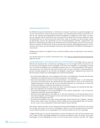 36 ATS Geschäftsbericht 2016/1718 ATS Geschäftsbericht 2016/17
ARBEITNEHMERVERTRETER
Die Mitbestimmung der Arbeitnehmer im Aufsichtsrat und dessen Ausschüssen ist gesetzlich geregelt und
Teil des österreichischen Corporate-Governance-Systems. Die Arbeitnehmervertretung ist berechtigt, für je
zwei von der Hauptversammlung gewählte Aufsichtsratsmitglieder ein Mitglied aus ihren Reihen zu entsen-
den. Bei ungerader Zahl der Aktionärsvertreter wird zugunsten der Arbeitnehmervertreter aufgestockt. Diese
Drittelparität gilt auch für alle Ausschüsse des Aufsichtsrats, außer für Sitzungen und Abstimmungen, welche
die Beziehungen zwischen der Gesellschaft und den Vorstandsmitgliedern betreffen. Ausgenommen sind
Beschlüsse auf Bestellung oder Widerruf der Bestellung eines Vorstandsmitglieds sowie die Einräumung von
Optionen auf Aktien der Gesellschaft. Die Konzernpersonalvertretung hält regelmäßig Rücksprachen mit dem
Vorstand. Diese dienen der wechselseitigen Information über Arbeitnehmer betreffende Entwicklungen im
Unternehmen.
Wolfgang Fleck, Sabine Fussi, Siegfried Trauch und Günther Wölfler wurden vom Betriebsrat in den Aufsichts-
rat entsandt.
Eine aktuelle Übersicht mit weiteren Informationen kann unter www.ats.net/de/unternehmen/aufsichtsrat/
abgerufen werden.
UNABHÄNGIGKEIT DER MITGLIEDER DES AUFSICHTSRATS Der ÖCGK sieht vor, dass die
Mehrheit der Kapitalvertreter im Aufsichtsrat unabhängig sein soll. Der C-Regel 53 ÖCGK entsprechend, hat
der Aufsichtsrat die folgenden Kriterien festgelegt, nach denen seine Mitglieder als unabhängig anzusehen
sind: Ein Aufsichtsratsmitglied ist als unabhängig anzusehen, wenn es in keiner geschäftlichen oder persönli-
chen Beziehung zu der Gesellschaft oder deren Vorstand steht, die einen materiellen Interessenkonflikt be-
gründet und daher geeignet ist, das Verhalten des Mitglieds zu beeinflussen. Folgende Kriterien dienen der
Beurteilung des Vorliegens der Unabhängigkeit eines Aufsichtsratsmitglieds:
 Das Aufsichtsratsmitglied war in den vergangenen fünf Jahren nicht Mitglied des Vorstands oder leitender
Angestellter der Gesellschaft oder eines Tochterunternehmens der Gesellschaft.
 Das Aufsichtsratsmitglied unterhielt im letzten Geschäftsjahr – und unterhält derzeit – zu der Gesellschaft
oder einem Tochterunternehmen der Gesellschaft kein Geschäftsverhältnis in einem für das Aufsichtsrats-
mitglied bedeutenden Umfang. Dies gilt auch für Geschäftsverhältnisse mit Unternehmen, an denen das
Aufsichtsratsmitglied ein erhebliches wirtschaftliches Interesse hat.
 Das Aufsichtsratsmitglied war in den letzten drei Jahren nicht Abschlussprüfer der Gesellschaft oder Betei-
ligter oder Angestellter der prüfenden Prüfungsgesellschaft.
 Das Aufsichtsratsmitglied ist nicht Vorstandsmitglied in einer anderen Gesellschaft, in der ein Vorstands-
mitglied der Gesellschaft Aufsichtsratsmitglied ist.
 Das Aufsichtsratsmitglied gehört nicht länger als 15 Jahre dem Aufsichtsrat an. Dies gilt allerdings nicht für
Aufsichtsratsmitglieder, die Anteilseigner mit einer unternehmerischen Beteiligung sind oder die Interessen
eines solchen Anteilseigners vertreten.
 Das Aufsichtsratsmitglied ist kein enger Familienangehöriger (direkte Nachkommen, Ehegatten, Lebensge-
fährten, Eltern, Onkel, Tanten, Geschwister, Nichten, Neffen) eines Vorstandsmitglieds oder von Personen,
die sich in einer in den vorstehenden Punkten beschriebenen Position befinden.
Nach diesen Kriterien hat jedes von der Hauptversammlung bestellte Mitglied im Aufsichtsrat in der Sitzung
vom 16. März 2017 erklärt, ob er oder sie unabhängig ist. Sieben von acht der Kapitalvertreter des Aufsichts-
rats der ATS AG erklärten sich als unabhängig; Herr Dr. Androsch erklärte sich als nicht unabhängig.
C-Regel 54 ÖCGK sieht vor, dass bei Gesellschaften mit einem Streubesitz von mehr als 50 % mindestens zwei
nach C-Regel 53 ÖCGK unabhängige Mitglieder dem Aufsichtsrat angehören sollen, die darüber hinaus keine
Anteilseigner mit einer Beteiligung von mehr als 10 % sind oder deren Interessen vertreten. DDr. Regina
 