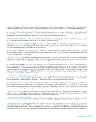 123KonzernabschlussKonzernabschluss 13
eingetretene Mitarbeiter wird der Abfertigungsanspruch durch laufende Beiträge in eine Mitarbeitervorsorgekasse (MVK) abgegolten. Diese
laufenden Beiträge werden im Personalaufwand ausgewiesen. Eine darüber hinausgehende Verpflichtung des Unternehmens besteht nicht.
Für Mitarbeiter der Gesellschaft in Indien sind die Abfertigungsansprüche durch Lebensversicherungen gedeckt. Weiters bestehen bei den Mit-
arbeitern in Südkorea und China Abfertigungsansprüche. Diese Verpflichtungen werden, unter Anwendung des IAS 19, nach dem oben beschrie-
benen Anwartschaftsansammlungsverfahren bewertet und stellen ungedeckte Abfertigungsansprüche dar.
RÜCKSTELLUNGEN FÜR SONSTIGE DIENSTNEHMERANSPRÜCHE Die Personalrückstellungen für sonstige Dienstnehmeransprüche beinhal-
ten Rückstellungen für Jubiläumsgelder und betreffen die Mitarbeiter in Österreich und China.
Jubiläumsgelder sind kollektivvertraglich festgelegte, einmalige, vom Entgelt und der Betriebszugehörigkeit abhängige Sonderzahlungen. Eine
bestimmte Mindestdauer des Dienstverhältnisses ist Voraussetzung. Die Bewertung erfolgt nach dem Anwartschaftsansammlungsverfahren
unter Zugrundelegung derselben Parameter wie bei den Abfertigungen.
Der im jeweiligen Geschäftsjahr erfasste Personalaufwand beinhaltet die erworbenen Ansprüche und die versicherungstechnischen Ergebnisse.
Die Zinskomponente wird im Finanzergebnis ausgewiesen. Zu jedem Bilanzstichtag erfolgt durch qualifizierte und unabhängige Versicherungsma-
thematiker die Bewertung der Verpflichtung.
q. AKTIENOPTIONEN Der Konzern hat aktienbasierte Vergütungspläne mit wahlweisem Barausgleich oder Ausgleich durch eigene Anteile
aufgelegt. Das diesbezügliche Erfüllungswahlrecht liegt bei den teilnahmeberechtigten Mitarbeitern. Diese aktienbasierten Mitarbeitervergütun-
gen (Stock-Option-Pläne) werden gemäß IFRS 2 „Anteilsbasierte Vergütung“ (Share-based Payment) bilanziert.
Die anteilsbasierten Vergütungen sind in der Weise strukturiert, dass die beiden Erfüllungsalternativen den gleichen beizulegenden Zeitwert
haben. Der beizulegende Zeitwert der von den Mitarbeitern als Gegenleistung für die Gewährung der Aktienoptionen erbrachten Arbeitsleistung
wird als Aufwand erfasst. Die Verbindlichkeiten aus den aktienorientierten Mitarbeitervergütungen werden bei der erstmaligen Erfassung und zu
jedem Berichtsstichtag bis zur Begleichung mit dem beizulegenden Zeitwert unter Anwendung eines Optionspreismodells angesetzt und er-
folgswirksam erfasst. Es wird auf Erläuterung 14 „Verbindlichkeiten aus Lieferungen und Leistungen und sonstige Verbindlichkeiten“ verwiesen.
Das Programm ist im Geschäftsjahr 2017/18 ausgelaufen.
r. AKTIENKURS-WERTSTEIGERUNGSRECHTE Der Konzern hat ein langfristiges Vergütungsmodell (Long-Term-Incentive-Programm) auf
Basis von Stock Appreciation Rights (SAR) aufgelegt. Stock Appreciation Rights sind Aktienkurs-Wertsteigerungsrechte auf der Grundlage der
Aktienkursentwicklung. Diese Rechte werden gemäß IFRS 2 „Anteilsbasierte Vergütung“ (Share-based Payment) bilanziert.
Der beizulegende Zeitwert der von den Mitarbeitern als Gegenleistung für die Gewährung von SAR erbrachten Arbeitsleistung wird als Aufwand
erfasst. Die Verbindlichkeiten aus SAR werden bei der erstmaligen Erfassung und zu jedem Berichtsstichtag bis zur Begleichung mit dem beizule-
genden Zeitwert unter Anwendung eines Optionspreismodells angesetzt und erfolgswirksam erfasst. Es wird auf Erläuterung 14 „Verbindlichkei-
ten aus Lieferungen und Leistungen und sonstige Verbindlichkeiten“ verwiesen.
s. VERBINDLICHKEITEN Finanzielle Verbindlichkeiten werden bei ihrem erstmaligen Ansatz zum beizulegenden Zeitwert abzüglich Transakti-
onskosten angesetzt und in Folgeperioden zu fortgeführten Anschaffungskosten unter Anwendung der Effektivzinsmethode bewertet. Fremd-
währungsverbindlichkeiten werden mit dem Devisenmittelkurs des Bilanzstichtags bewertet.
t. ÖFFENTLICHE ZUWENDUNGEN Zuwendungen der öffentlichen Hand werden zu ihrem beizulegenden Zeitwert erfasst, wenn mit großer
Sicherheit davon auszugehen ist, dass sie tatsächlich erfolgen werden und der Konzern die definierten Bedingungen dafür erfüllt.
Öffentliche Zuwendungen für Aufwendungen werden über den Zeitraum erfasst, in dem die entsprechenden Aufwendungen, für deren Kompen-
sation sie gewährt werden, anfallen. Öffentliche Zuwendungen für Investitionen werden als Abgrenzungsposten innerhalb der Verbindlichkeiten
ausgewiesen. Sie werden auf linearer Basis über die erwartete Nutzungsdauer der betreffenden Vermögenswerte erfolgswirksam aufgelöst. Die
erfolgswirksame Erfassung der öffentlichen Zuwendungen für Aufwendungen und Investitionen wird im sonstigen betrieblichen Ergebnis ausgewiesen.
 