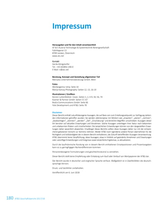 180 ATS Geschäftsbericht 2017/18
Herausgeber und für den Inhalt verantwortlich
AT  S Austria Technologie  Systemtechnik Aktiengesellschaft
Fabriksgasse 13
8700 Leoben, Österreich
www.ats.net
Kontakt
Gerda Königstorfer
Tel.: +43 (0)3842 200-0
E-Mail: ir@ats.net
Beratung, Konzept und Gestaltung allgemeiner Teil
Mensalia Unternehmensberatungs GmbH, Wien
Fotos
Werbeagentur dmp: Seite 10
Marija Kanizaj Photography: Seiten 12, 13, 16-19
Illustrationen / Grafiken
Kerstin Luttenfeldner: Cover, Seiten 1, 2, 4-9, 34, 54, 74
Kastner  Partner GmbH: Seiten 57, 67
BraCe Communications GmbH: Seite 66
Yole Development und ATS: Seite 78
Disclaimer
Dieser Bericht enthält zukunftsbezogene Aussagen, die auf Basis von zum Erstellungszeitpunkt zur Verfügung stehen-
den Informationen getroﬀen wurden. Sie werden üblicherweise mit Wörtern wie „erwarten“, „planen“, „rechnen“,
„beabsichtigen“, „könnten“, „werden“, „Ziel“, „Einschätzung“ und ähnlichen Begriﬀen umschrieben. Aussagen dieser
Art beruhen auf aktuellen Erwartungen und Annahmen. Solche Aussagen unterliegen ihrer Natur nach bekannten
und unbekannten Risiken und Unsicherheiten. Die tatsächlichen Entwicklungen können von den dargestellten Erwar-
tungen daher wesentlich abweichen. Empfänger dieses Berichts sollten diese Aussagen daher nur mit der entspre-
chend gebotenen Vorsicht zur Kenntnis nehmen. Weder ATS noch irgendeine andere Person übernehmen für die
Richtigkeit und Vollständigkeit der in diesem Bericht enthaltenen, die Zukunft betreﬀenden Aussagen Verantwortung.
ATS übernimmt keine Verpﬂichtung, diese Aussagen, etwa in Hinblick auf geänderte Annahmen und Erwartungen
oder zukünftige Entwicklungen und Ereignisse sowie tatsächliche Ergebnisse, zu aktualisieren.
Durch die kaufmännische Rundung von in diesem Bericht enthaltenen Einzelpositionen und Prozentangaben
kann es zu geringfügigen Rechendiﬀerenzen kommen.
Personenbezogene Formulierungen sind geschlechtsneutral zu verstehen.
Dieser Bericht stellt keine Empfehlung oder Einladung zum Kauf oder Verkauf von Wertpapieren der ATS dar.
Der Bericht wurde in deutscher und englischer Sprache verfasst. Maßgeblich ist in Zweifelsfällen die deutsch-
sprachige Version.
Druck- und Satzfehler vorbehalten.
Veröffentlicht am 6. Juni 2018
Impressum
 