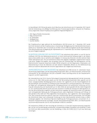 28 ATS Geschäftsbericht 2017/184 ATS Geschäftsbericht 2017/18
Im Geschäftsjahr 2017/18 wurde weiters durch Beschluss des Aufsichtsrats vom 15. September 2017, betref-
fend die Vorbereitung und allfällige Durchführung einer Finanzierungstransaktion, temporär ein Projektaus-
schuss eingerichtet. Diesem Projektausschuss gehörten folgende Mitglieder an:
 DDr. Regina Prehofer (Vorsitzende)
 Mag. Gerhard Pichler
 Dr. Georg Riedl
 Wolfgang Fleck
 Günther Wölfler
Der Projektausschuss tagte während des Geschäftsjahres 2017/18 einmal. Am 7. November 2017 wurde
durch den Vorstand und den Projektausschuss „Finanzierung“ die Begebung einer Hybridanleihe beschlossen,
welche am 17. November 2017 im Ausmaß von 175 Mio. € durch ATS durchgeführt wurde. Nach diesbezüg-
licher Beschlussfassung und Begebung der Hybridanleihe am 17. November 2017 hat dieser Projektausschus-
ses seine Tätigkeit eingestellt.
SELBSTEVALUIERUNG DES AUFSICHTSRATS Der Aufsichtsrat führt jährlich, so auch für das Ge-
schäftsjahr 2017/18, eine Selbstevaluierung durch, um durch kontinuierliche Verbesserungen in der Arbeits-
weise sicherzustellen, dass er weiterhin seine Aufgaben im Interesse der Aktionäre und aller weiteren Stake-
holder wahrnehmen kann. Die vom Aufsichtsrat mittels eines digitalen Fragebogens vorgenommene Evaluie-
rung seiner Tätigkeit hat ergeben, dass die geübte Praxis den Anforderungen des Aktiengesetzes und des
Österreichischen Corporate Governance Kodex (ÖCGK) entspricht und die Organisation, Arbeitsweise und
Zielorientierung im Sinne der Aktionäre und aller weiteren Stakeholder effizient ist. Die Selbstevaluierung
bleibt auch weiterhin Bestandteil der kritischen Eigenreflexion der Tätigkeit des Aufsichtsrats.
JAHRESABSCHLUSS UND DIVIDENDE Der Aufsichtsrat von ATS hat der 23. ordentlichen Haupt-
versammlung vorgeschlagen, die PwC Wirtschaftsprüfung GmbH, Wien, zum Abschlussprüfer und Konzernab-
schlussprüfer für das Geschäftsjahr 2017/18 zu bestellen. Dieser Vorschlag wurde von der Hauptversamm-
lung am 6. Juli 2017 angenommen.
Der Jahresabschluss der AT  S Austria Technologie  Systemtechnik Aktiengesellschaft und der Konzernab-
schluss zum 31. März 2018 wurden jeweils von der PwC Wirtschaftsprüfung GmbH, Wien, geprüft und mit
einem uneingeschränkten Bestätigungsvermerk versehen. Der Lagebericht und der Konzernlagebericht für
das Geschäftsjahr 2017/18 stehen im Einklang mit dem Jahresabschluss und Konzernabschluss. Der Aufsichts-
rat billigt nach vorhergehender Befassung des Prüfungsausschusses und ausführlicher Erörterung und Prü-
fung den Jahresabschluss der Gesellschaft zum 31. März 2018, der damit gemäß § 96 Abs 4 AktG festgestellt
ist. Zum nichtfinanziellen Bericht wurde durch den Vorstand im Vorfeld der Prüfung eine Stellungnahme sei-
tens des Wirtschaftsprüfers eingeholt und dem Aufsichtsrat vorgelegt. Der Aufsichtsrat erklärt sich außerdem
nach vorhergehender Befassung des Prüfungsausschusses sowie eingehender Erörterung und Prüfung mit
dem gemäß § 245a UGB nach IFRS aufgestellten Konzernabschluss, dem Lagebericht, dem Konzernlagebe-
richt, dem Corporate Governance Bericht sowie dem nichtfinanziellen Bericht einverstanden. Die Prüfungen
des Aufsichtsrats haben nach umfassender Erörterung mit dem Abschlussprüfer keinerlei Anlass zu Bean-
standungen gegeben. Der Aufsichtsrat folgt der Empfehlung des Prüfungsausschusses und wird der 24. or-
dentlichen Hauptversammlung vorschlagen, die PwC Wirtschaftsprüfung GmbH, Wien, zum Abschlussprüfer
und Konzernabschlussprüfer auch für das Geschäftsjahr 2018/19 zu bestellen.
Der Aufsichtsrat schließt sich dem Vorschlag des Vorstands an: Es wird der Hauptversammlung vorgeschla-
gen, auf die zum Auszahlungstag ausstehenden und gewinnberechtigten Stückaktien eine Dividende in Höhe
von 0,36 € pro Aktie auszuschütten und den Restbetrag in Höhe von 53.001.124,17 € auf neue Rechnung
vorzutragen.
 