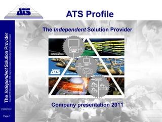 The Independent Solution Provider




Page 1
                                                 Copyright ATS International BV 2006, may not be copied or distributed without wriiten permission




         22/02/2011
                                                                                                                                                                                        ATS Profile




                      Company presentation 201
                                                                                                                                                    The Independent Solution Provider
 