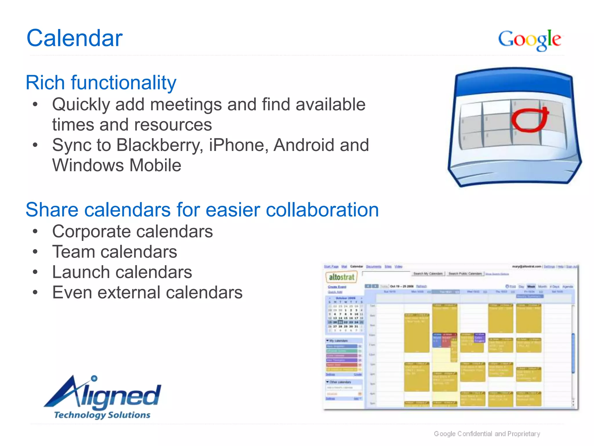 Calendar
Rich functionality
• Quickly add meetings and find available
  times and resources
• Sync to Blackberry, iPhone, Android and
  Windows Mobile

Share calendars for easier collaboration
•   Corporate calendars
•   Team calendars
•   Launch calendars
•   Even external calendars
 