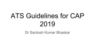 ATS Guidelines for CAP
2019
Dr Santosh Kumar Bhaskar
 