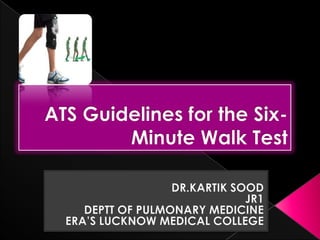 ATS Guidelines for the Six-Minute Walk Test DR.KARTIK SOOD JR1 DEPTT OF PULMONARY MEDICINE ERA’S LUCKNOW MEDICAL COLLEGE  