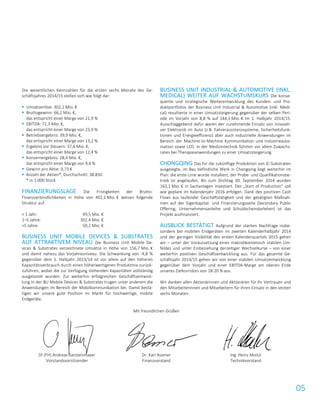 05
Die wesentlichen Kennzahlen für die ersten sechs Monate des Ge-
schäftsjahres 2014/15 stellen sich wie folgt dar:
 Umsatzerlöse: 302,1 Mio. €
 Bruttogewinn: 66,2 Mio. €,
das entspricht einer Marge von 21,9 %
 EBITDA: 72,3 Mio. €,
das entspricht einer Marge von 23,9 %
 Betriebsergebnis: 39,9 Mio. €,
das entspricht einer Marge von 13,2 %
 Ergebnis vor Steuern: 37,6 Mio. €,
das entspricht einer Marge von 12,4 %
 Konzernergebnis: 28,4 Mio. €,
das entspricht einer Marge von 9,4 %
 Gewinn pro Aktie: 0,73 €
 Anzahl der Aktien*, Durchschnitt: 38.850
* in 1.000 Stück
FINANZIERUNGSLAGE Die Fristigkeiten der Brutto-
Finanzverbindlichkeiten in Höhe von 402,1 Mio. € weisen folgende
Struktur auf:
< 1 Jahr: 49,5 Mio. €
1–5 Jahre: 302,4 Mio. €
>5 Jahre: 50,2 Mio. €
BUSINESS UNIT MOBILE DEVICES & SUBSTRATES
AUF ATTRAKTIVEM NIVEAU Die Business Unit Mobile De-
vices & Substrates verzeichnete Umsätze in Höhe von 156,7 Mio. €
und damit nahezu das Vorjahresniveau. Die Schwankung von -4,8 %
gegenüber dem 1. Halbjahr 2013/14 ist vor allem auf den höheren
Kapazitätsverbrauch durch einen höherwertigeren Produktmix zurück-
zuführen, wobei die zur Verfügung stehenden Kapazitäten vollständig
ausgelastet wurden. Zur weiterhin erfolgreichen Geschäftsentwick-
lung in der BU Mobile Devices & Substrates trugen unter anderem die
Anwendungen im Bereich der Mobilkommunikation bei. Damit bestä-
tigen wir unsere gute Position im Markt für hochwertige, mobile
Endgeräte.
BUSINESS UNIT INDUSTRIAL & AUTOMOTIVE (INKL.
MEDICAL) WEITER AUF WACHSTUMSKURS Die konse-
quente und strategische Weiterentwicklung des Kunden- und Pro-
duktportfolios der Business Unit Industrial & Automotive (inkl. Medi-
cal) resultierte in einer Umsatzsteigerung gegenüber der selben Peri-
ode im Vorjahr von 8,8 % auf 144,3 Mio. € im 1. Halbjahr 2014/15.
Ausschlaggebend dafür waren der zunehmende Einsatz von innovati-
ver Elektronik im Auto (z.B. Fahrerassistenzsysteme, Sicherheitsfunk-
tionen und Energieeffizienz) aber auch industrielle Anwendungen im
Bereich der Machine-to-Machine Kommunikation und Industrieauto-
mation sowie LED. In der Medizintechnik führten vor allem Zuwachs-
raten bei Therapieanwendungen zu einer Umsatzsteigerung.
CHONGQING Das für die zukünftige Produktion von IC-Substraten
ausgelegte, im Bau befindliche Werk in Chongqing liegt weiterhin im
Plan: die erste Linie wurde installiert, der Probe- und Qualifikationsbe-
trieb ist angelaufen. Bis zum Stichtag 30. September 2014 wurden
163,1 Mio. € in Sachanlagen investiert. Der „Start of Production“ soll
wie geplant im Kalenderjahr 2016 erfolgen. Dank des positiven Cash
Flows aus laufender Geschäftstätigkeit und der getätigten Maßnah-
men auf der Eigenkapital- und Finanzierungsseite (Secondary Public
Offering, Unternehmensanleihe und Schuldscheindarlehen) ist das
Projekt ausfinanziert.
AUSBLICK BESTÄTIGT Aufgrund der starken Nachfrage insbe-
sondere bei mobilen Endgeräten im zweiten Kalenderhalbjahr 2014
und der geringen Visibilität des ersten Kalenderquartals 2015 gehen
wir – unter der Voraussetzung eines makroökonomisch stabilen Um-
feldes und unter Einbeziehung derzeitiger Wechselkurse – von einer
weiterhin positiven Geschäftsentwicklung aus. Für das gesamte Ge-
schäftsjahr 2014/15 gehen wir von einer stabilen Umsatzentwicklung
gegenüber dem Vorjahr und einer EBITDA-Marge am oberen Ende
unseres Zielkorridors von 18-20 % aus.
Wir danken allen Aktionärinnen und Aktionären für ihr Vertrauen und
den Mitarbeiterinnen und Mitarbeitern für ihren Einsatz in den letzten
sechs Monaten.
Mit freundlichen Grüßen
DI (FH) Andreas Gerstenmayer
Vorstandsvorsitzender
Dr. Karl Asamer
Finanzvorstand
Ing. Heinz Moitzi
Technikvorstand
 