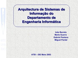 Arquitectura de Sistemas de
       Informação do
     Departamento de
  Engenharia Informática

                               Inês Barreto
                               Marta Guerra
                              Gabriel Pestana
                               Miguel Pardal




       ATSI – DEI Maio 2003
 