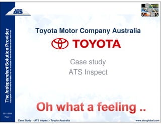 Toyota Motor Company Australia



                                                      Case study
                                                      ATS Inspect




02/11/2009
 Page 1

             Case Study - ATS Inspect - Toyota Australia            www.ats-global.com
 