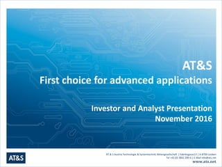 AT & S Austria Technologie & Systemtechnik Aktiengesellschaft | Fabriksgasse13 | A-8700 Leoben
Tel +43 (0) 3842 200-0 | E-Mail info@ats.net
www.ats.net
AT&S
First choice for advanced applications
Investor and Analyst Presentation
November 2016
 