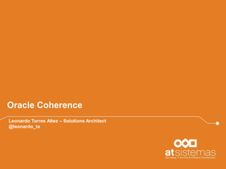 Oracle Coherence
Leonardo Torres Altez – Solutions Architect
@leonardo_ta
 