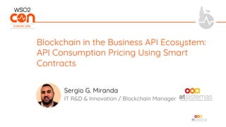 IT R&D & Innovation / Blockchain Manager
Blockchain in the Business API Ecosystem:
API Consumption Pricing Using Smart
Contracts
Sergio G. Miranda
 
