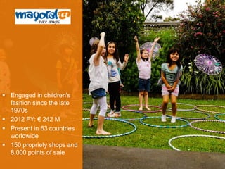 Engaged in children's fashion since the late 1970s 
2012 FY: € 242 M 
Present in 63 countries worldwide 
150 propriety shops and 8,000 points of sale 
 