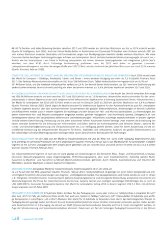 128 Lagebericht 2016/17
4K-HD-TV-Geräten und Video-Streaming-Geräten zwischen 2017 und 2019 wieder ein jährliches Wachstum von bis zu 10 % erreicht werden
(Quelle: BI Intelligence, Juni 2016). Auch bei Virtual-Reality-Brillen in Kombination mit Connected-TV-Geräten oder Drohnen wird ab 2017 ein
sehr starkes Wachstum erwartet. Wearables und Smartwatches zeigen laut Marktprognosen ebenfalls starkes weiteres Wachstum. Alle diese
Consumer-Geräte benötigen Verbindungslösungen auf Basis von Leiterplatten. Durch die fortschreitende Miniaturisierung ergibt sich auch hier –
ähnlich wie bei Smartphones – ein Trend in Richtung Leiterplatten mit immer kleineren Leiterzugsbreiten und integrierten („All-in-One“)-
Modulen, von dem AT&S durch frühzeitige Positionierung profitieren kann. Ab 2017 wird daher im gesamten Consumer-
Leiterplattenmarktsegment mit einer derzeitigen Größe von USD 7,3 Mrd. ein durchschnittliches jährliches Wachstum von rund 3,5 % erwartet
(Quelle: Prismark, Februar 2017).
COMPUTER: DAS „INTERNET OF THINGS“ WIRD BEI SERVERN UND SPEICHERMEDIEN NEUES WACHSTUM GENERIEREN Auch 2016 verzeichnete
der Markt für Computer – Desktops, Notebooks, Tablets und Server – einen weiteren Rückgang von mehr als 7,1 % (Quelle: Prismark, März
2017). Das Desktop-Absatzvolumen schrumpfte um 10,2 % auf 106 Millionen Stück, Tablet-Verkaufszahlen verringerten sich um 9,2 % auf
177 Millionen Stück, und die Notebook-Verkaufszahlen sanken um 2,9 %. Der Bereich Server blieb konstant. Ab 2017 wird eine Stabilisierung der
Verkaufszahlen erwartet. Wachstum wird zukünftig vor allem bei Servern erwartet (ca. 6,4 % jährliches Wachstum zwischen 2017 und 2019).
AUTOMOBILELEKTRONIK: ÜBERDURCHSCHNITTLICHES WACHSTUM DURCH NEUE ANWENDUNGEN Die Anzahl der jährlich verkauften Fahrzeuge
hat 2016 96 Millionen erreicht und wird zwischen 2017 und 2019 jährlich um ca. 2,0 % wachsen. Wesentlicher Wachstumstreiber für den Leiter-
plattenabsatz in diesem Segment ist der stark steigende Anteil elektronischer Applikationen je Fahrzeug (autonomes Fahren, Infotainment etc.).
Der Markt für Leiterplatten hat 2016 USD 4,9 Mrd. erreicht und soll im Zeitraum 2017 bis 2019 ein jährliches Wachstum von 3,8 % aufweisen
(Quelle: Prismark, Februar 2017). Damit liegen die Wachstumsraten für elektronische Systeme für den Automobilmarkt als auch für Leiterplatten
in diesem Segment deutlich über den durchschnittlichen Gesamtwerten der globalen Elektronikbranche. Anwendungen im Bereich Sicherheit
und Infotainment treiben auch in diesem Segment die Nachfrage und den Einsatz von HDI- und Microvia-Leiterplatten. Zu Anwendungen, bei
denen mittlerweile HDI- und Microvia-Leiterplatten eingesetzt werden, gehören Navigations- und Multimedia-Systeme, Emergency-Call- und
Kamerasysteme ebenso wie beispielsweise elektronische Getriebesteuerungen. Wesentliche zukünftige Wachstumstreiber in diesem Segment
sind die weitere Elektrifizierung, Vernetzung und vor allem autonomes Fahren. Autonomes Fahren benötigt unter anderem die Entwicklung von
neuen zentralen Systemen für die Erfassung von Informationen und Daten, welche von Kamerasystemen und Sensoren (Radar-, optische Ab-
stands- und Geschwindigkeitsmessung und Ultraschallsensoren etc.) zur Verfügung gestellt werden, sowie für deren Auswertung und die an-
schließende Ansteuerung der entsprechenden Aktuatoren für Brems-, Stabilitäts- und Lenksysteme. Aufgrund des großen Datenvolumens und
der notwendigen schnellen Übertragungsraten benötigen diese neuen Zentralrechner bereits jetzt HDI-Technologie.
INDUSTRIEELEKTRONIK Im Jahr 2016 war der Markt für Industrieelektronik mit USD 197 Mrd. mit -1,0 % leicht rückläufig. Beginnend mit 2017
wird allerdings ein jährliches Wachstum von 5,9 % prognostiziert (Quelle: Prismark, Februar 2017). Das Marktvolumen für Leiterplatten in diesem
Segment ist mit 2,6 Mrd. USD gegenüber dem Vorjahr gleich geblieben und soll zwischen 2017 und 2019 jährlich im Mittel um bis zu 5,6 % weiter
wachsen (Quelle: Prismark, Februar 2017).
Das Industrieelektronik-Segment ist nach wie vor stark geprägt von Anwendungen in den Bereichen Mess-, Regel- und Steuertechnik, Leistungs-
elektronik, Beleuchtungssysteme sowie Diagnostikgeräte, RFID-Erfassungssysteme, aber auch Eisenbahntechnik. Zukünftig werden M2M-
(Maschine-zu-Maschine- und Ma-schine-zu-Mensch-)Kommunikationsmodule, getrieben durch Robotik, Automatisierung und Industrie-4.0-
Aktivitäten, weiteres Wachstum in diesem Segment ermöglichen.
MEDIZINELEKTRONIK Der globale Markt für medizintechnische Elektroniksysteme ist im Jahr 2016 um
ca. 2,0 % auf USD 104 Mrd. gewachsen (Quelle: Prismark, Februar 2017). Medizinelektronik ist geprägt von einer hohen Komplexität und Viel-
schichtigkeit hinsichtlich der Anwendungen wie Diagnose- und bildgebende Geräte, Therapieapplikationen und mobile Geräte am und im Körper
(z.B.: Hörgeräte, Herzschrittmacher, Insulinpumpen). Weitere Anwendungsbereiche sind chirurgische Beleuchtung, analytische Instrumente und
Molekulardiagnostik. Die Preise für medizintechnische Geräte bzw. Systeme reichen von niedrigen zweistelligen USD-Beträgen bis zu mehr als
USD 1.000.000 für Computer-Tomographie-Systeme. Der Markt für Leiterplatten betrug 2016 in diesem Segment USD 1,1 Mrd. mit jährlichen
Steigerungsraten von 4,5 % bis 2019.
DER MARKT FÜR IC-SUBSTRATE IC-Substrate bilden die Basis für das Packaging von einem oder mehreren Halbleiterchips („Integrated Circuits“
oder kurz „ICs“). Im Falle von mehreren Chips spricht man auch von „System in Package“ oder kurz „SiP“. Ebenso bilden IC-Substrate eine wichti-
ge Komponente in zukünftigen („All-in-One“)-Modulen. Der Markt für IC-Substrate ist besonders stark durch den technologischen Wandel im
Packaging-Bereich geprägt, wobei die Silizium-ICs und die Leiterplatten/Substrate immer direkter miteinander verbunden werden. Dabei werden
viele Zwischenschritte im IC-Packaging, die derzeit von OSAT-(Outsourced Semiconductor Assembly and Test-) Firmen durchgeführt werden, im
Zuge der Miniaturisierung und Systemkostenreduktion eliminiert. Dabei kann ein Teil der bisherigen Packaging-Prozessschritte in die Silizium
 