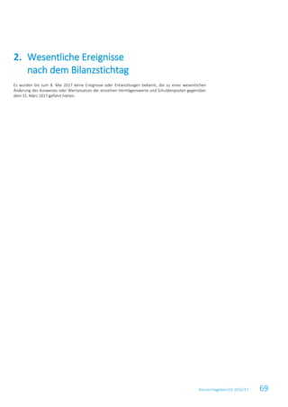 Konzernlagebericht 2016/17 69
Es wurden bis zum 8. Mai 2017 keine Ereignisse oder Entwicklungen bekannt, die zu einer wesentlichen
Änderung des Ausweises oder Wertansatzes der einzelnen Vermögenswerte und Schuldenposten gegenüber
dem 31. März 2017 geführt hätten.
Wesentliche Ereignisse2.
nach dem Bilanzstichtag
 