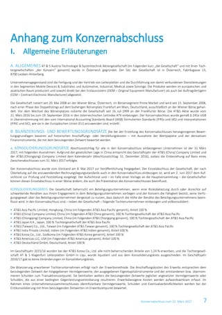 Konzernabschluss zum 31. März 2017 7
ALLGEMEINES AT & S Austria Technologie & Systemtechnik Aktiengesellschaft (im Folgenden kurz „die Gesellschaft“ und mit ihren Toch-A.
tergesellschaften „der Konzern“ genannt) wurde in Österreich gegründet. Der Sitz der Gesellschaft ist in Österreich, Fabriksgasse 13,
8700 Leoben-Hinterberg.
Unternehmensgegenstand sind die Fertigung und der Vertrieb von Leiterplatten und die Durchführung von damit verbundenen Dienstleistungen
in den Segmenten Mobile Devices & Substrates und Automotive, Industrial, Medical sowie Sonstige. Die Produkte werden im europäischen und
asiatischen Raum produziert und sowohl direkt bei den Erstausrüstern (OEM – Original Equipment Manufacturer) als auch bei Auftragsfertigern
(CEM – Contract Electronic Manufacturer) abgesetzt.
Die Gesellschaft notiert seit 20. Mai 2008 an der Wiener Börse, Österreich, im Börsensegment Prime Market und wird seit 15. September 2008,
nach einer Phase des Doppellistings auf dem bisherigen Börsenplatz Frankfurt am Main, Deutschland, ausschließlich an der Wiener Börse gehan-
delt. Vor dem Wechsel des Börsenplatzes notierte die Gesellschaft seit 16. Juli 1999 an der Frankfurter Börse. Die AT&S Aktie wurde vom
21. März 2016 bis zum 19. September 2016 in den österreichischen Leitindex ATX einbezogen. Der Konzernabschluss wurde gemäß § 245a UGB
in Übereinstimmung mit den vom International Accounting Standards Board (IASB) formulierten Standards (IFRSs und IAS) und Interpretationen
(IFRIC und SIC), wie sie in der Europäischen Union (EU) anzuwenden sind, erstellt.
BILANZIERUNGS- UND BEWERTUNGSGRUNDSÄTZE Die bei der Erstellung des Konzernabschlusses herangezogenen Bewer-B.
tungsgrundlagen basieren auf historischen Anschaffungs- oder Herstellungskosten – mit Ausnahme der Wertpapiere und der derivativen
Finanzinstrumente, die mit dem beizulegenden Zeitwert bewertet werden.
a. KONSOLIDIERUNGSGRUNDSÄTZE Abschlussstichtag für alle in den Konzernabschluss einbezogenen Unternehmen ist der 31. März
2017, mit folgenden Ausnahmen: Aufgrund der gesetzlichen Lage in China entspricht das Geschäftsjahr der AT&S (China) Company Limited und
der AT&S (Chongqing) Company Limited dem Kalenderjahr (Abschlussstichtag: 31. Dezember 2016), sodass die Einbeziehung auf Basis eines
Zwischenabschlusses zum 31. März 2017 erfolgte.
Der Konzernabschluss wurde vom Vorstand am 8. Mai 2017 zur Veröffentlichung freigegeben. Der Einzelabschluss der Gesellschaft, der nach
Überleitung auf die anzuwendenden Rechnungslegungsstandards auch in den Konzernabschluss einbezogen ist, wird am 2. Juni 2017 dem Auf-
sichtsrat zur Prüfung und Feststellung vorgelegt. Der Aufsichtsrat und – im Falle einer Vorlage an die Hauptversammlung – die Gesellschafter
können diesen Einzelabschluss in einer Weise ändern, die auch die Präsentation des Konzernabschlusses beeinflusst.
KONSOLIDIERUNGSKREIS Die Gesellschaft beherrscht ein Beteiligungsunternehmen, wenn eine Risikobelastung durch oder Anrechte auf
schwankende Renditen aus ihrem Engagement in dem Beteiligungsunternehmen vorliegen und der Konzern die Fähigkeit besitzt, seine Verfü-
gungsgewalt über das Beteiligungsunternehmen dergestalt zu nutzen, dass dadurch die Höhe der Rendite des Beteiligungsunternehmens beein-
flusst wird. In den Konzernabschluss sind – neben der Gesellschaft – folgende Tochterunternehmen einbezogen und vollkonsolidiert:
 AT&S Asia Pacific Limited, Hongkong, China (im Folgenden AT&S Asia Pacific genannt), Anteil 100 %
 AT&S (China) Company Limited, China (im Folgenden AT&S China genannt), 100 % Tochtergesellschaft der AT&S Asia Pacific
 AT&S (Chongqing) Company Limited, China (im Folgenden AT&S Chongqing genannt), 100 % Tochtergesellschaft der AT&S Asia Pacific
 AT&S Japan K.K., Japan, 100 % Tochtergesellschaft der AT&S Asia Pacific
 AT&S (Taiwan) Co., Ltd., Taiwan (im Folgenden AT&S Taiwan genannt), 100 % Tochtergesellschaft der AT&S Asia Pacific
 AT&S India Private Limited, Indien (im Folgenden AT&S Indien genannt), Anteil 100 %
 AT&S Korea Co., Ltd., Südkorea (im Folgenden AT&S Korea genannt), Anteil 100 %
 AT&S Americas LLC, USA (im Folgenden AT&S Americas genannt), Anteil 100 %
 AT&S Deutschland GmbH, Deutschland, Anteil 100 %
Im Geschäftsjahr 2015/16 wurden bei der AT&S Korea Co., Ltd. alle nicht beherrschenden Anteile von 1,24 % erworben, und die Tochtergesell-
schaft AT & S Klagenfurt Leiterplatten GmbH in Liqu. wurde liquidiert und aus dem Konsolidierungskreis ausgeschieden. Im Geschäftsjahr
2016/17 gab es keine Veränderungen im Konsolidierungskreis.
Die Bilanzierung erworbener Tochterunternehmen erfolgt nach der Erwerbsmethode. Die Anschaffungskosten des Erwerbs entsprechen dem
beizulegenden Zeitwert der hingegebenen Vermögenswerte, der ausgegebenen Eigenkapitalinstrumente und der entstandenen bzw. übernom-
menen Schulden zum Transaktionszeitpunkt. Sie beinhalten weiters die beizulegenden Zeitwerte jeglicher angesetzter Vermögenswerte oder
Schulden, die aus einer bedingten Gegenleistungsvereinbarung resultieren. Erwerbsbezogene Kosten werden aufwandswirksam erfasst. Im
Rahmen eines Unternehmenszusammenschlusses identifizierbare Vermögenswerte, Schulden und Eventualverbindlichkeiten werden bei der
Erstkonsolidierung mit ihren beizulegenden Zeitwerten im Erwerbszeitpunkt bewertet.
Anhang zum Konzernabschluss
I. Allgemeine Erläuterungen
 
