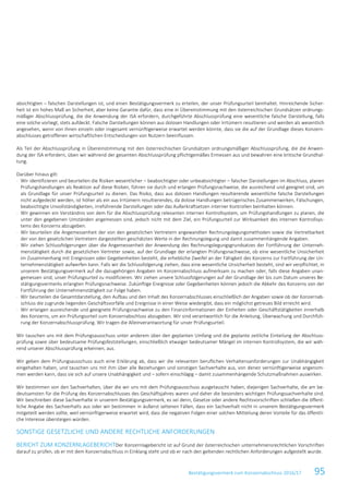 Bestätigungsvermerk zum Konzernabschluss 2016/17 95
absichtigten – falschen Darstellungen ist, und einen Bestätigungsvermerk zu erteilen, der unser Prüfungsurteil beinhaltet. Hinreichende Sicher-
heit ist ein hohes Maß an Sicherheit, aber keine Garantie dafür, dass eine in Übereinstimmung mit den österreichischen Grundsätzen ordnungs-
mäßiger Abschlussprüfung, die die Anwendung der ISA erfordern, durchgeführte Abschlussprüfung eine wesentliche falsche Darstellung, falls
eine solche vorliegt, stets aufdeckt. Falsche Darstellungen können aus dolosen Handlungen oder Irrtümern resultieren und werden als wesentlich
angesehen, wenn von ihnen einzeln oder insgesamt vernünftigerweise erwartet werden könnte, dass sie die auf der Grundlage dieses Konzern-
abschlusses getroffenen wirtschaftlichen Entscheidungen von Nutzern beeinflussen.
Als Teil der Abschlussprüfung in Übereinstimmung mit den österreichischen Grundsätzen ordnungsmäßiger Abschlussprüfung, die die Anwen-
dung der ISA erfordern, üben wir während der gesamten Abschlussprüfung pflichtgemäßes Ermessen aus und bewahren eine kritische Grundhal-
tung.
Darüber hinaus gilt:
- Wir identifizieren und beurteilen die Risiken wesentlicher – beabsichtigter oder unbeabsichtigter – falscher Darstellungen im Abschluss, planen
Prüfungshandlungen als Reaktion auf diese Risiken, führen sie durch und erlangen Prüfungsnachweise, die ausreichend und geeignet sind, um
als Grundlage für unser Prüfungsurteil zu dienen. Das Risiko, dass aus dolosen Handlungen resultierende wesentliche falsche Darstellungen
nicht aufgedeckt werden, ist höher als ein aus Irrtümern resultierendes, da dolose Handlungen betrügerisches Zusammenwirken, Fälschungen,
beabsichtigte Unvollständigkeiten, irreführende Darstellungen oder das Außerkraftsetzen interner Kontrollen beinhalten können.
- Wir gewinnen ein Verständnis von dem für die Abschlussprüfung relevanten internen Kontrollsystem, um Prüfungshandlungen zu planen, die
unter den gegebenen Umständen angemessen sind, jedoch nicht mit dem Ziel, ein Prüfungsurteil zur Wirksamkeit des internen Kontrollsys-
tems des Konzerns abzugeben.
- Wir beurteilen die Angemessenheit der von den gesetzlichen Vertretern angewandten Rechnungslegungsmethoden sowie die Vertretbarkeit
der von den gesetzlichen Vertretern dargestellten geschätzten Werte in der Rechnungslegung und damit zusammenhängende Angaben.
- Wir ziehen Schlussfolgerungen über die Angemessenheit der Anwendung des Rechnungslegungsgrundsatzes der Fortführung der Unterneh-
menstätigkeit durch die gesetzlichen Vertreter sowie, auf der Grundlage der erlangten Prüfungsnachweise, ob eine wesentliche Unsicherheit
im Zusammenhang mit Ereignissen oder Gegebenheiten besteht, die erhebliche Zweifel an der Fähigkeit des Konzerns zur Fortführung der Un-
ternehmenstätigkeit aufwerfen kann. Falls wir die Schlussfolgerung ziehen, dass eine wesentliche Unsicherheit besteht, sind wir verpflichtet, in
unserem Bestätigungsvermerk auf die dazugehörigen Angaben im Konzernabschluss aufmerksam zu machen oder, falls diese Angaben unan-
gemessen sind, unser Prüfungsurteil zu modifizieren. Wir ziehen unsere Schlussfolgerungen auf der Grundlage der bis zum Datum unseres Be-
stätigungsvermerks erlangten Prüfungsnachweise. Zukünftige Ereignisse oder Gegebenheiten können jedoch die Abkehr des Konzerns von der
Fortführung der Unternehmenstätigkeit zur Folge haben.
- Wir beurteilen die Gesamtdarstellung, den Aufbau und den Inhalt des Konzernabschlusses einschließlich der Angaben sowie ob der Konzernab-
schluss die zugrunde liegenden Geschäftsvorfälle und Ereignisse in einer Weise wiedergibt, dass ein möglichst getreues Bild erreicht wird.
- Wir erlangen ausreichende und geeignete Prüfungsnachweise zu den Finanzinformationen der Einheiten oder Geschäftstätigkeiten innerhalb
des Konzerns, um ein Prüfungsurteil zum Konzernabschluss abzugeben. Wir sind verantwortlich für die Anleitung, Überwachung und Durchfüh-
rung der Konzernabschlussprüfung. Wir tragen die Alleinverantwortung für unser Prüfungsurteil.
Wir tauschen uns mit dem Prüfungsausschuss unter anderem über den geplanten Umfang und die geplante zeitliche Einteilung der Abschluss-
prüfung sowie über bedeutsame Prüfungsfeststellungen, einschließlich etwaiger bedeutsamer Mängel im internen Kontrollsystem, die wir wäh-
rend unserer Abschlussprüfung erkennen, aus.
Wir geben dem Prüfungsausschuss auch eine Erklärung ab, dass wir die relevanten beruflichen Verhaltensanforderungen zur Unabhängigkeit
eingehalten haben, und tauschen uns mit ihm über alle Beziehungen und sonstigen Sachverhalte aus, von denen vernünftigerweise angenom-
men werden kann, dass sie sich auf unsere Unabhängigkeit und – sofern einschlägig – damit zusammenhängende Schutzmaßnahmen auswirken.
Wir bestimmen von den Sachverhalten, über die wir uns mit dem Prüfungsausschuss ausgetauscht haben, diejenigen Sachverhalte, die am be-
deutsamsten für die Prüfung des Konzernabschlusses des Geschäftsjahres waren und daher die besonders wichtigen Prüfungssachverhalte sind.
Wir beschreiben diese Sachverhalte in unserem Bestätigungsvermerk, es sei denn, Gesetze oder andere Rechtsvorschriften schließen die öffent-
liche Angabe des Sachverhalts aus oder wir bestimmen in äußerst seltenen Fällen, dass ein Sachverhalt nicht in unserem Bestätigungsvermerk
mitgeteilt werden sollte, weil vernünftigerweise erwartet wird, dass die negativen Folgen einer solchen Mitteilung deren Vorteile für das öffentli-
che Interesse übersteigen würden.
SONSTIGE GESETZLICHE UND ANDERE RECHTLICHE ANFORDERUNGEN
BERICHT ZUM KONZERNLAGEBERICHTDer Konzernlagebericht ist auf Grund der österreichischen unternehmensrechtlichen Vorschriften
darauf zu prüfen, ob er mit dem Konzernabschluss in Einklang steht und ob er nach den geltenden rechtlichen Anforderungen aufgestellt wurde.
 